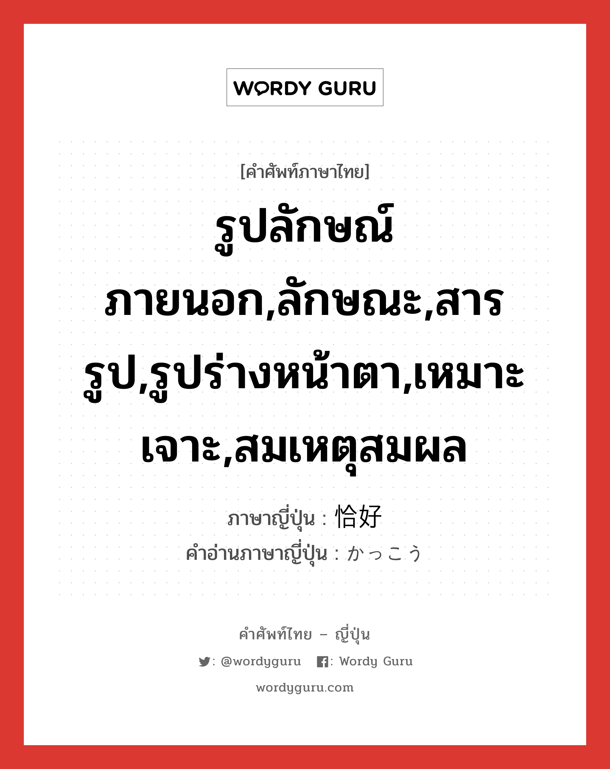 รูปลักษณ์ภายนอก,ลักษณะ,สารรูป,รูปร่างหน้าตา,เหมาะเจาะ,สมเหตุสมผล ภาษาญี่ปุ่นคืออะไร, คำศัพท์ภาษาไทย - ญี่ปุ่น รูปลักษณ์ภายนอก,ลักษณะ,สารรูป,รูปร่างหน้าตา,เหมาะเจาะ,สมเหตุสมผล ภาษาญี่ปุ่น 恰好 คำอ่านภาษาญี่ปุ่น かっこう หมวด adj-na หมวด adj-na