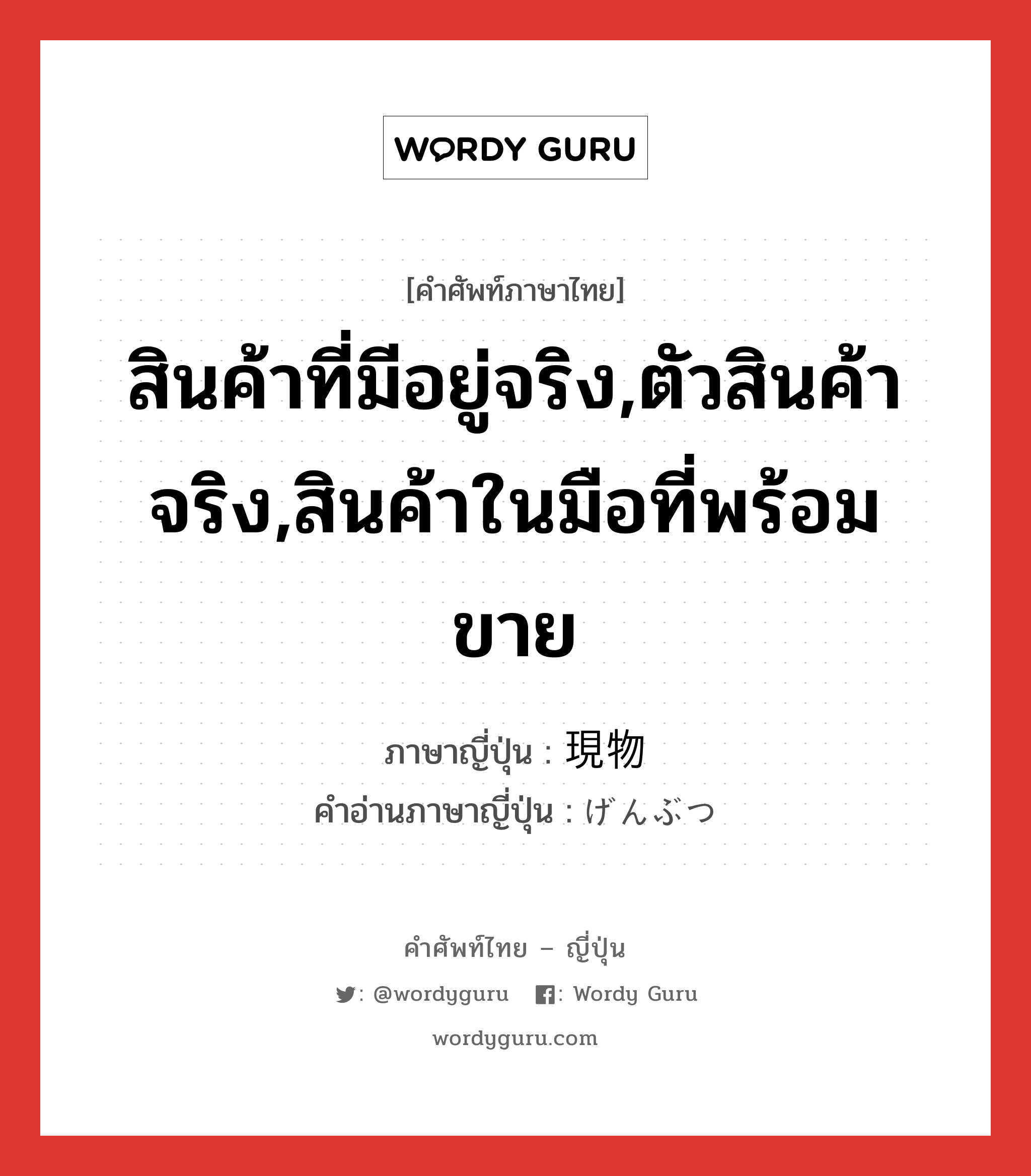 สินค้าที่มีอยู่จริง,ตัวสินค้าจริง,สินค้าในมือที่พร้อมขาย ภาษาญี่ปุ่นคืออะไร, คำศัพท์ภาษาไทย - ญี่ปุ่น สินค้าที่มีอยู่จริง,ตัวสินค้าจริง,สินค้าในมือที่พร้อมขาย ภาษาญี่ปุ่น 現物 คำอ่านภาษาญี่ปุ่น げんぶつ หมวด n หมวด n