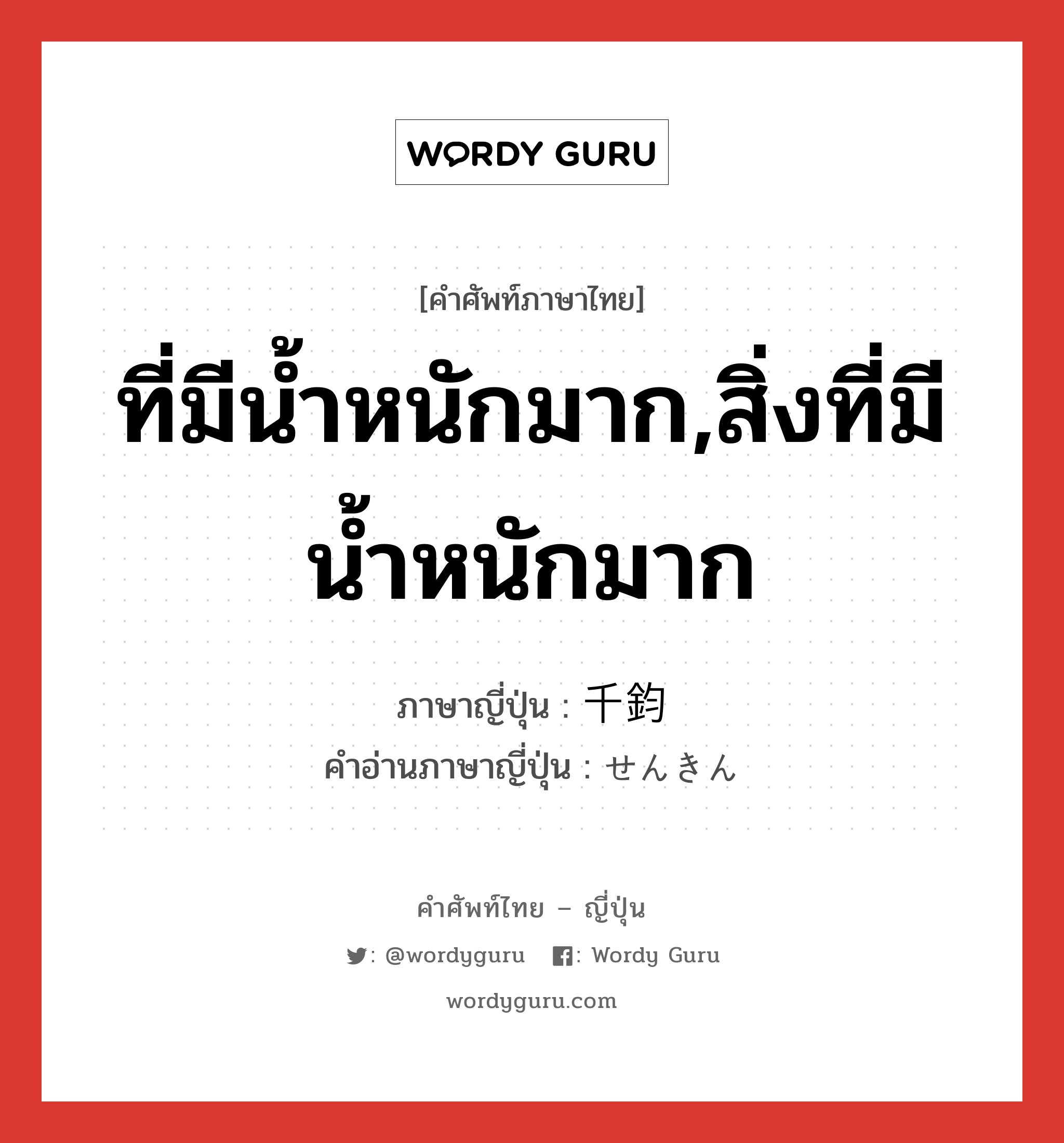 ที่มีน้ำหนักมาก,สิ่งที่มีน้ำหนักมาก ภาษาญี่ปุ่นคืออะไร, คำศัพท์ภาษาไทย - ญี่ปุ่น ที่มีน้ำหนักมาก,สิ่งที่มีน้ำหนักมาก ภาษาญี่ปุ่น 千鈞 คำอ่านภาษาญี่ปุ่น せんきん หมวด n หมวด n