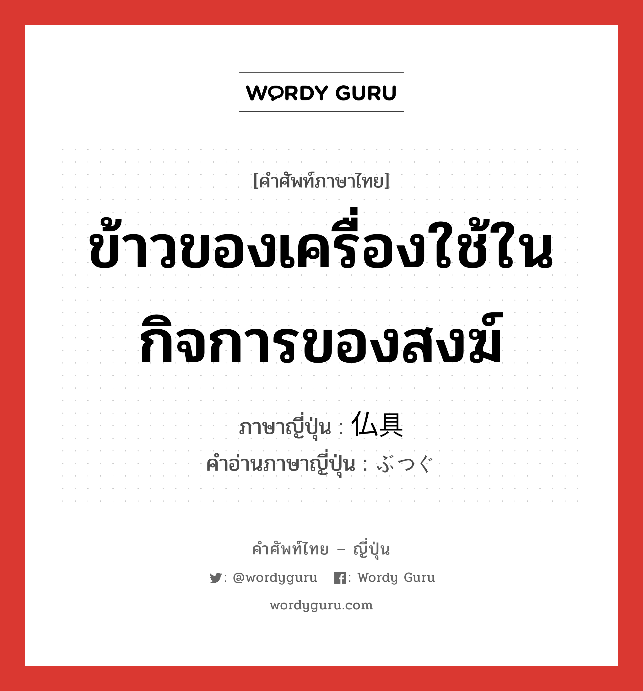 ข้าวของเครื่องใช้ในกิจการของสงฆ์ ภาษาญี่ปุ่นคืออะไร, คำศัพท์ภาษาไทย - ญี่ปุ่น ข้าวของเครื่องใช้ในกิจการของสงฆ์ ภาษาญี่ปุ่น 仏具 คำอ่านภาษาญี่ปุ่น ぶつぐ หมวด n หมวด n