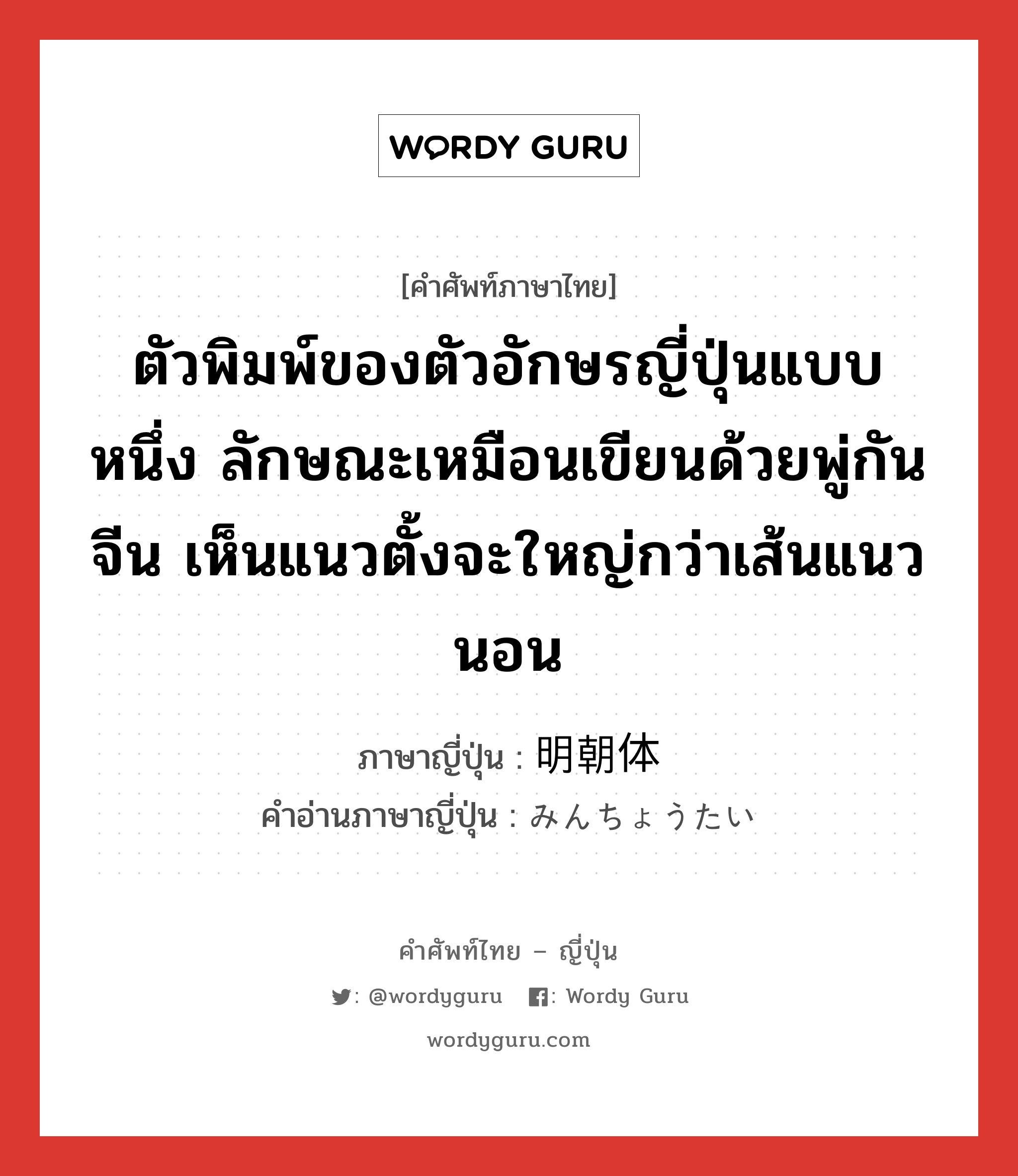 ตัวพิมพ์ของตัวอักษรญี่ปุ่นแบบหนึ่ง ลักษณะเหมือนเขียนด้วยพู่กันจีน เห็นแนวตั้งจะใหญ่กว่าเส้นแนวนอน ภาษาญี่ปุ่นคืออะไร, คำศัพท์ภาษาไทย - ญี่ปุ่น ตัวพิมพ์ของตัวอักษรญี่ปุ่นแบบหนึ่ง ลักษณะเหมือนเขียนด้วยพู่กันจีน เห็นแนวตั้งจะใหญ่กว่าเส้นแนวนอน ภาษาญี่ปุ่น 明朝体 คำอ่านภาษาญี่ปุ่น みんちょうたい หมวด n หมวด n