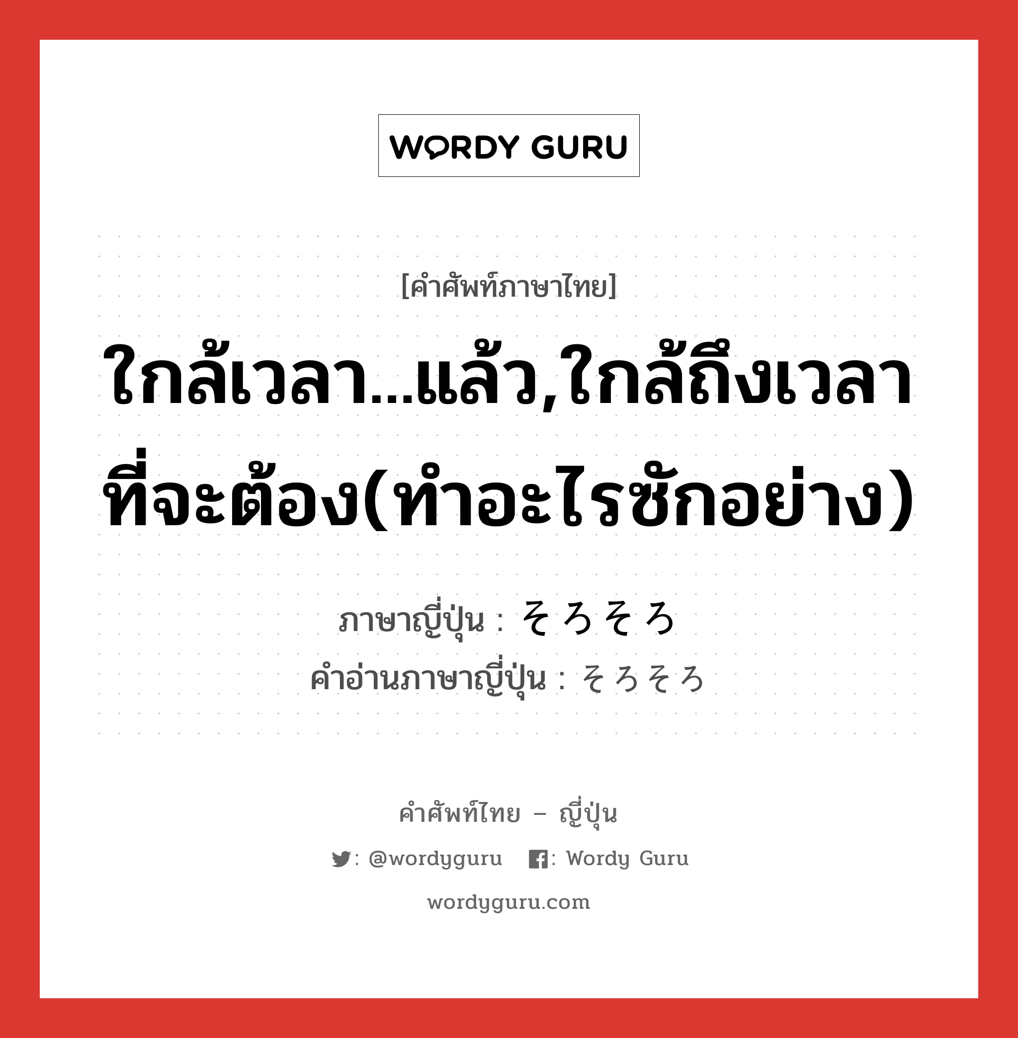 ใกล้เวลา...แล้ว,ใกล้ถึงเวลาที่จะต้อง(ทำอะไรซักอย่าง) ภาษาญี่ปุ่นคืออะไร, คำศัพท์ภาษาไทย - ญี่ปุ่น ใกล้เวลา...แล้ว,ใกล้ถึงเวลาที่จะต้อง(ทำอะไรซักอย่าง) ภาษาญี่ปุ่น そろそろ คำอ่านภาษาญี่ปุ่น そろそろ หมวด adv หมวด adv