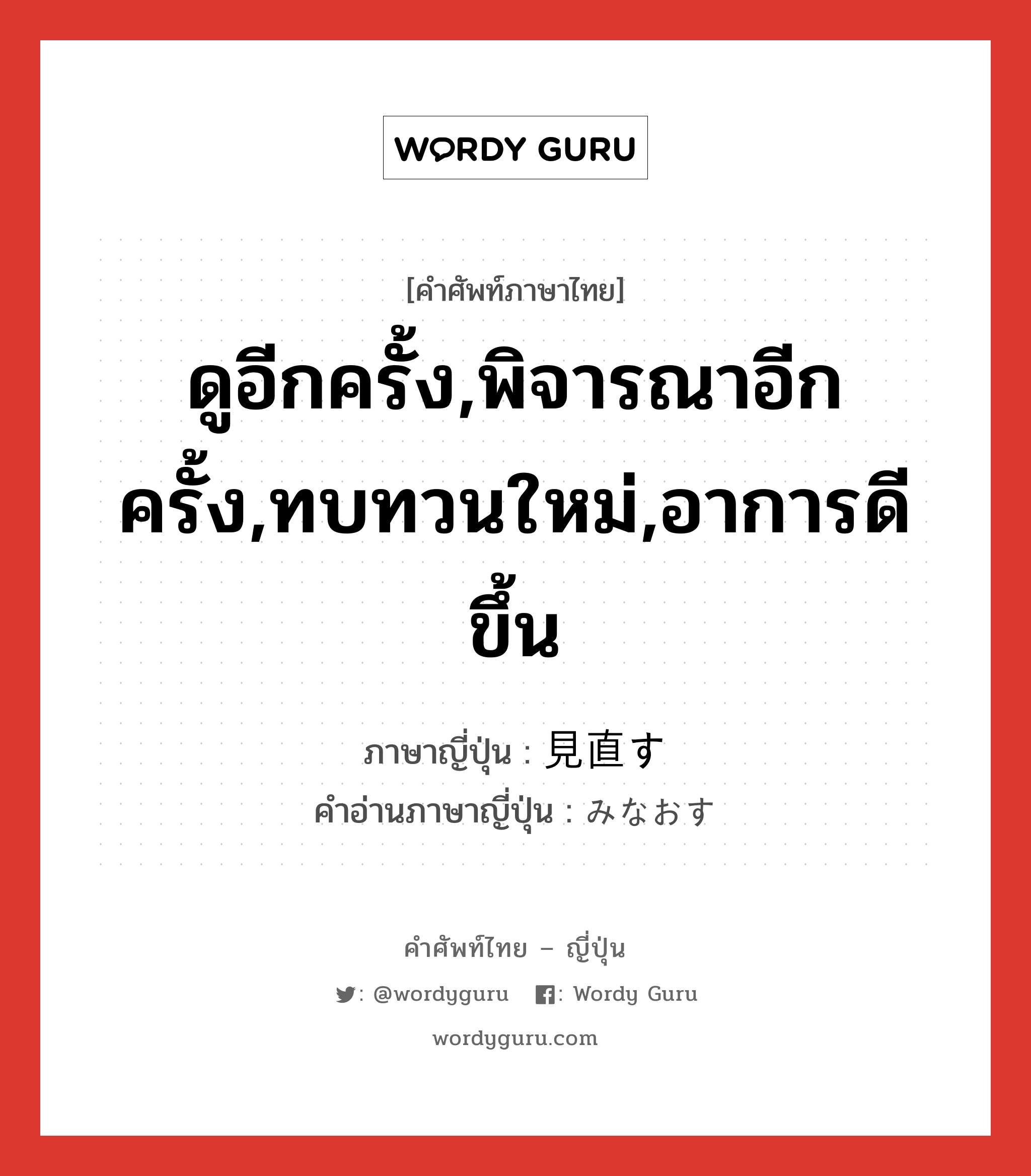 ดูอีกครั้ง,พิจารณาอีกครั้ง,ทบทวนใหม่,อาการดีขึ้น ภาษาญี่ปุ่นคืออะไร, คำศัพท์ภาษาไทย - ญี่ปุ่น ดูอีกครั้ง,พิจารณาอีกครั้ง,ทบทวนใหม่,อาการดีขึ้น ภาษาญี่ปุ่น 見直す คำอ่านภาษาญี่ปุ่น みなおす หมวด v5s หมวด v5s