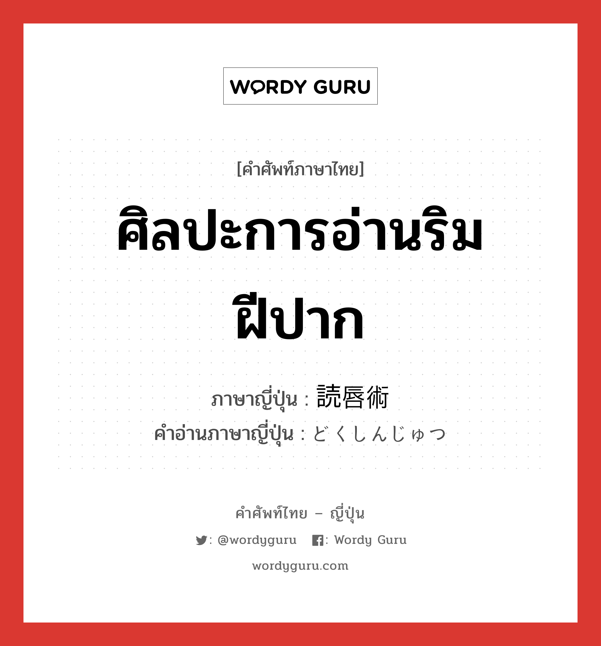 ศิลปะการอ่านริมฝีปาก ภาษาญี่ปุ่นคืออะไร, คำศัพท์ภาษาไทย - ญี่ปุ่น ศิลปะการอ่านริมฝีปาก ภาษาญี่ปุ่น 読唇術 คำอ่านภาษาญี่ปุ่น どくしんじゅつ หมวด n หมวด n