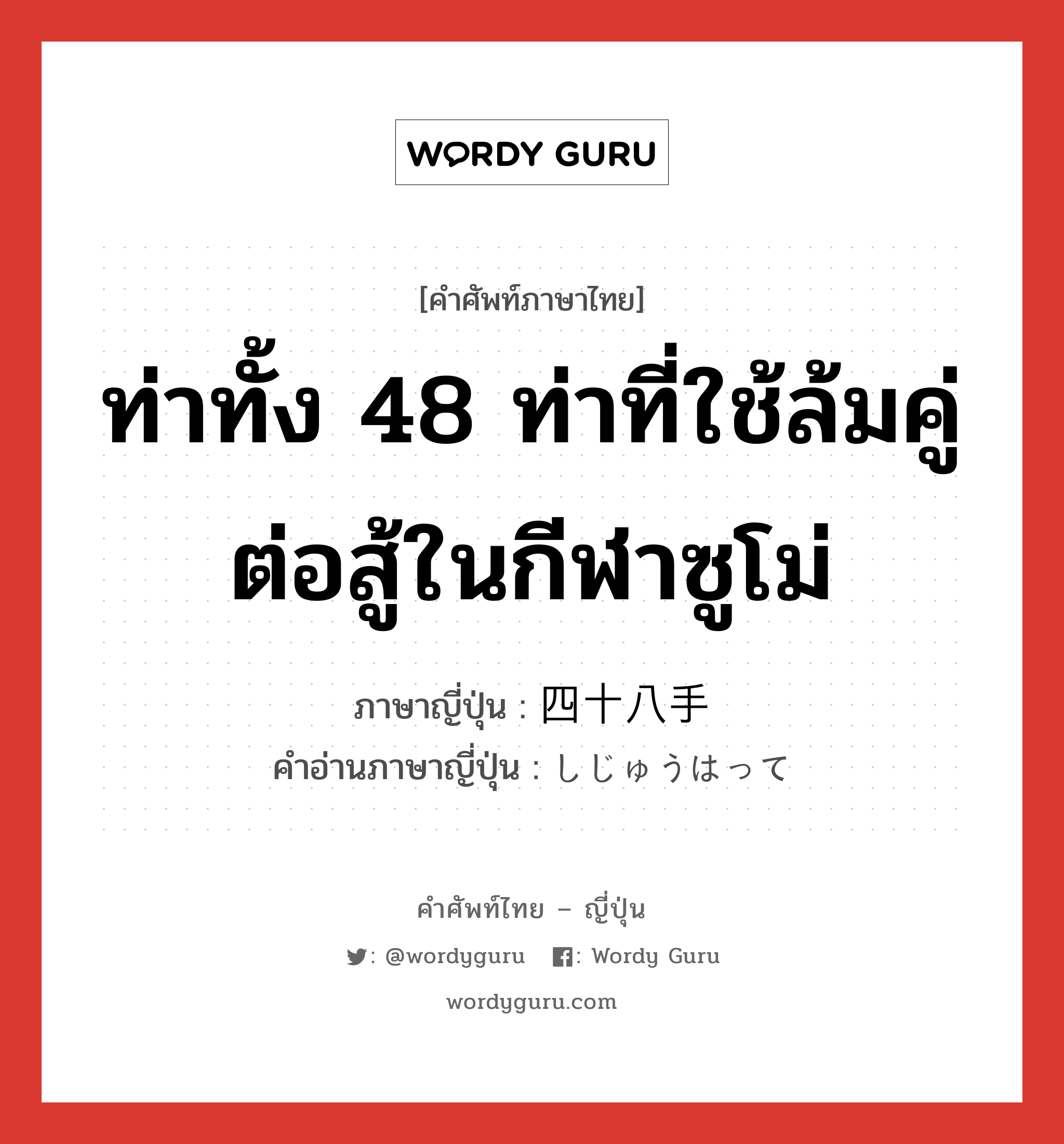 ท่าทั้ง 48 ท่าที่ใช้ล้มคู่ต่อสู้ในกีฬาซูโม่ ภาษาญี่ปุ่นคืออะไร, คำศัพท์ภาษาไทย - ญี่ปุ่น ท่าทั้ง 48 ท่าที่ใช้ล้มคู่ต่อสู้ในกีฬาซูโม่ ภาษาญี่ปุ่น 四十八手 คำอ่านภาษาญี่ปุ่น しじゅうはって หมวด exp หมวด exp