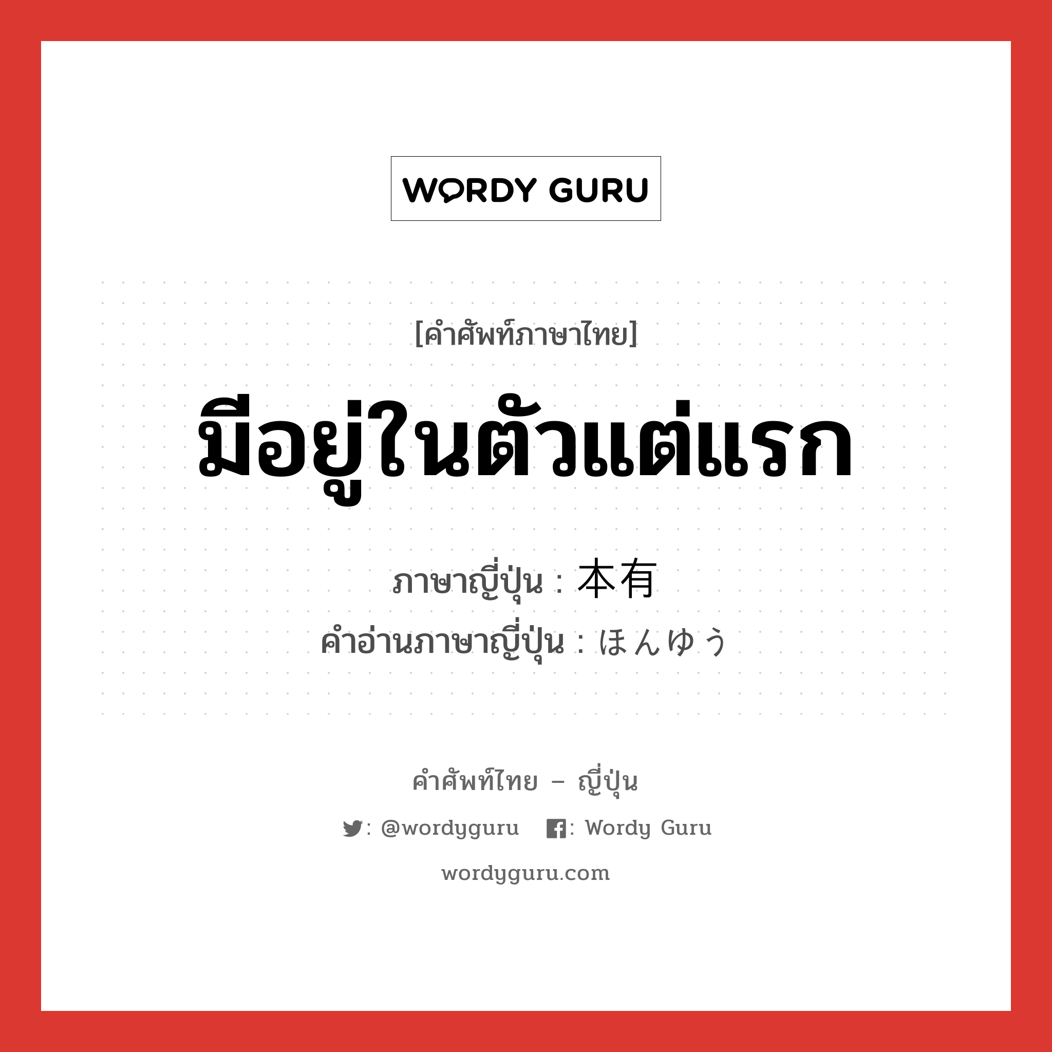 มีอยู่ในตัวแต่แรก ภาษาญี่ปุ่นคืออะไร, คำศัพท์ภาษาไทย - ญี่ปุ่น มีอยู่ในตัวแต่แรก ภาษาญี่ปุ่น 本有 คำอ่านภาษาญี่ปุ่น ほんゆう หมวด n หมวด n