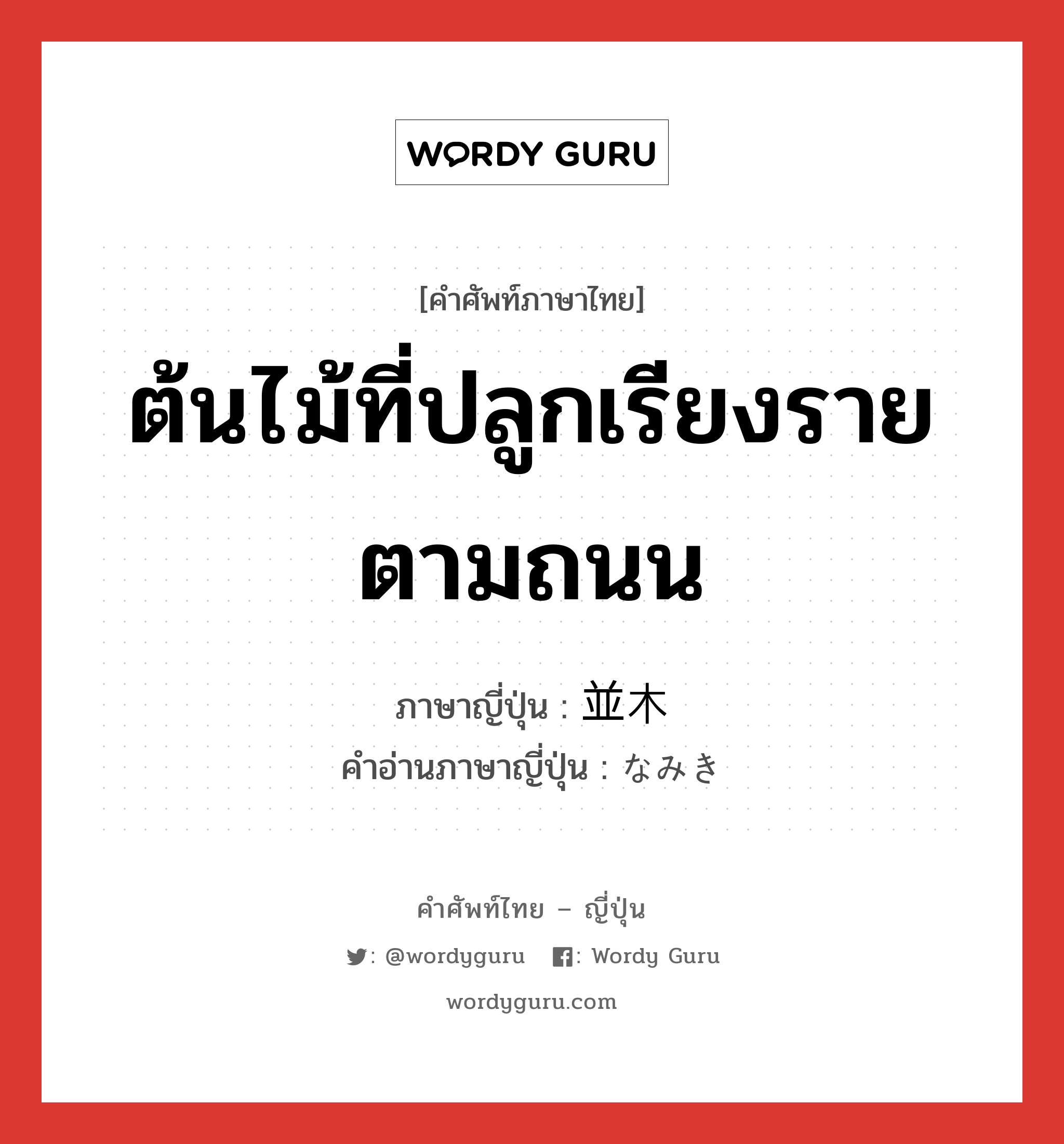 ต้นไม้ที่ปลูกเรียงรายตามถนน ภาษาญี่ปุ่นคืออะไร, คำศัพท์ภาษาไทย - ญี่ปุ่น ต้นไม้ที่ปลูกเรียงรายตามถนน ภาษาญี่ปุ่น 並木 คำอ่านภาษาญี่ปุ่น なみき หมวด n หมวด n