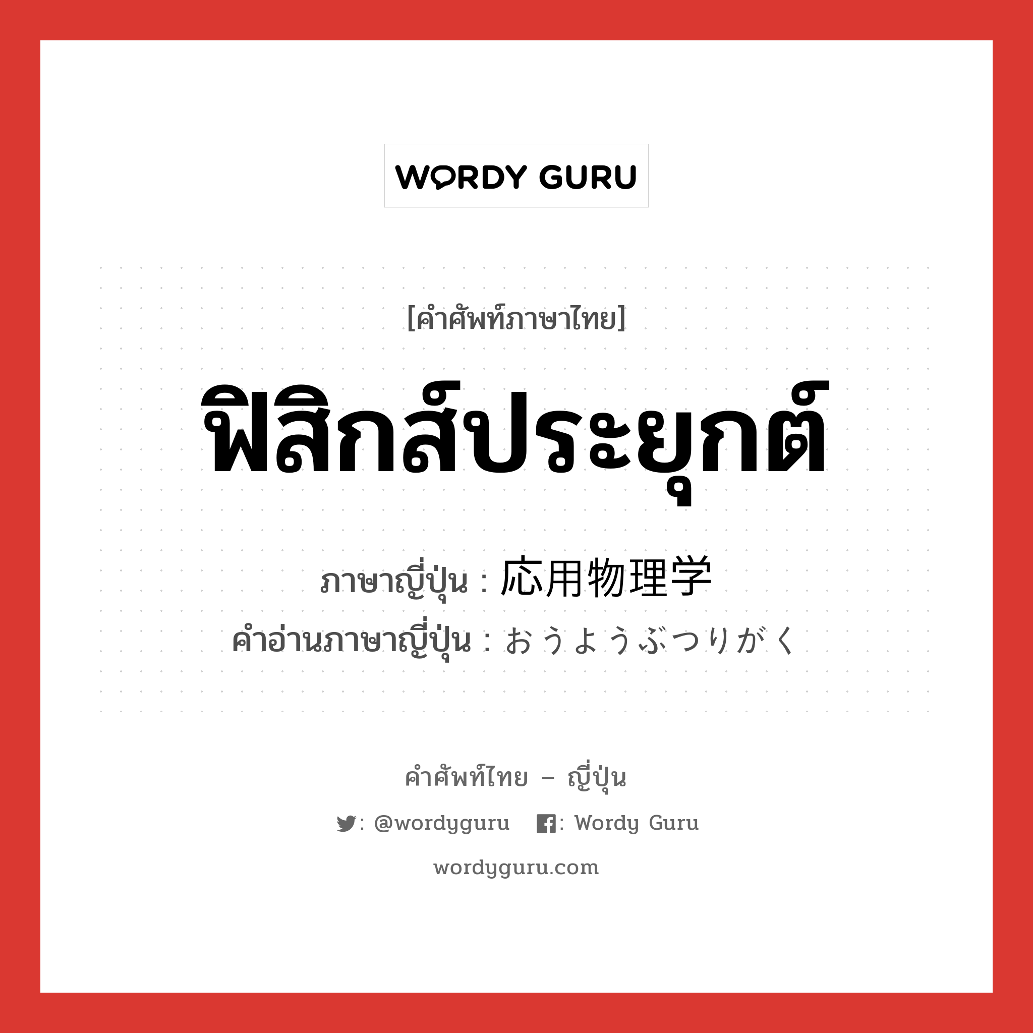 ฟิสิกส์ประยุกต์ ภาษาญี่ปุ่นคืออะไร, คำศัพท์ภาษาไทย - ญี่ปุ่น ฟิสิกส์ประยุกต์ ภาษาญี่ปุ่น 応用物理学 คำอ่านภาษาญี่ปุ่น おうようぶつりがく หมวด n หมวด n