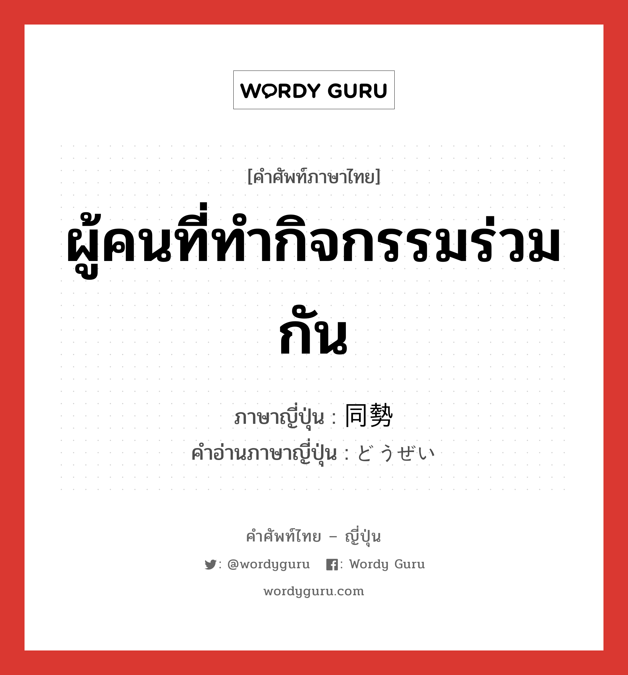 ผู้คนที่ทำกิจกรรมร่วมกัน ภาษาญี่ปุ่นคืออะไร, คำศัพท์ภาษาไทย - ญี่ปุ่น ผู้คนที่ทำกิจกรรมร่วมกัน ภาษาญี่ปุ่น 同勢 คำอ่านภาษาญี่ปุ่น どうぜい หมวด n หมวด n