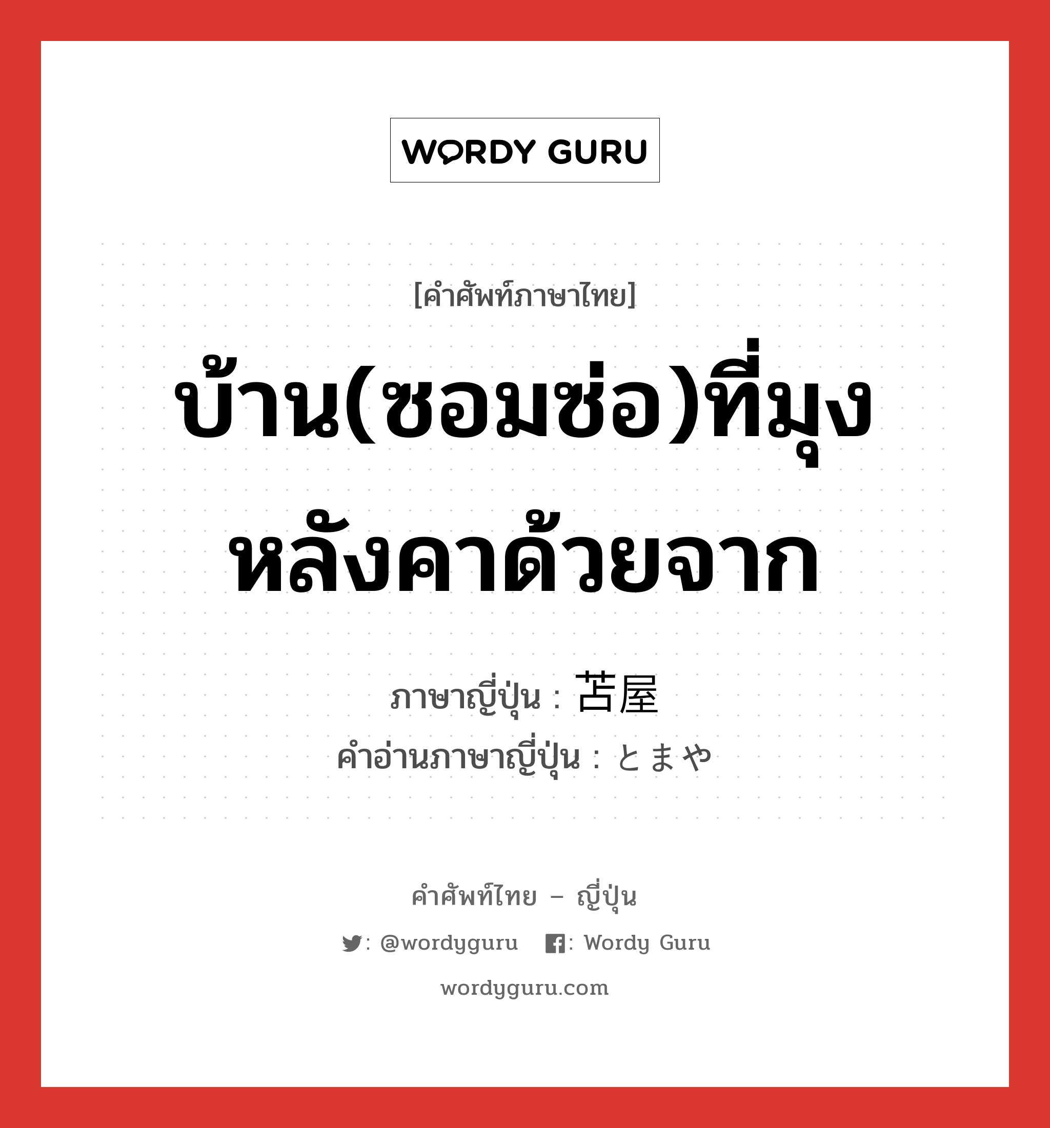 บ้าน(ซอมซ่อ)ที่มุงหลังคาด้วยจาก ภาษาญี่ปุ่นคืออะไร, คำศัพท์ภาษาไทย - ญี่ปุ่น บ้าน(ซอมซ่อ)ที่มุงหลังคาด้วยจาก ภาษาญี่ปุ่น 苫屋 คำอ่านภาษาญี่ปุ่น とまや หมวด n หมวด n