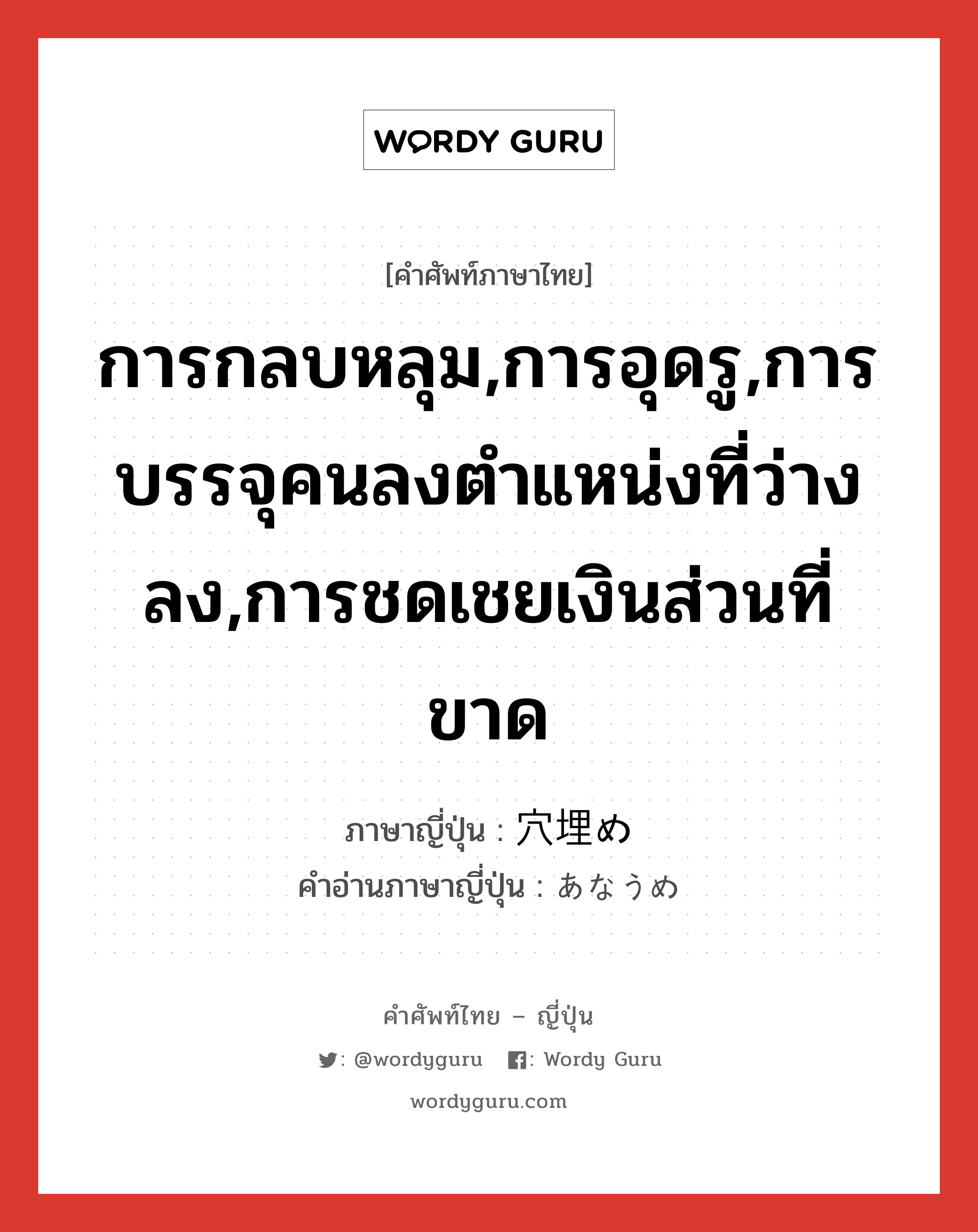 การกลบหลุม,การอุดรู,การบรรจุคนลงตำแหน่งที่ว่างลง,การชดเชยเงินส่วนที่ขาด ภาษาญี่ปุ่นคืออะไร, คำศัพท์ภาษาไทย - ญี่ปุ่น การกลบหลุม,การอุดรู,การบรรจุคนลงตำแหน่งที่ว่างลง,การชดเชยเงินส่วนที่ขาด ภาษาญี่ปุ่น 穴埋め คำอ่านภาษาญี่ปุ่น あなうめ หมวด n หมวด n