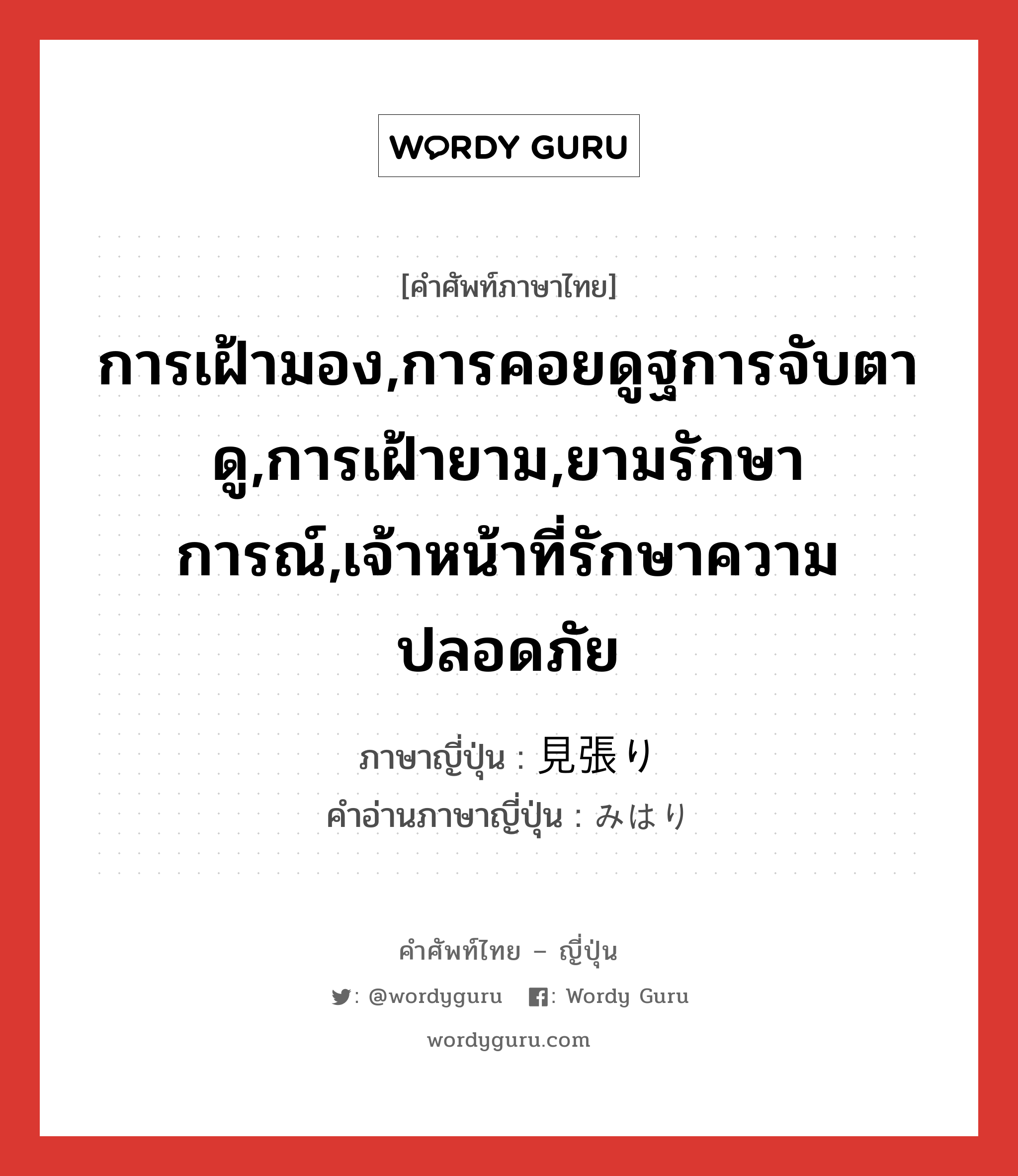 การเฝ้ามอง,การคอยดูฐการจับตาดู,การเฝ้ายาม,ยามรักษาการณ์,เจ้าหน้าที่รักษาความปลอดภัย ภาษาญี่ปุ่นคืออะไร, คำศัพท์ภาษาไทย - ญี่ปุ่น การเฝ้ามอง,การคอยดูฐการจับตาดู,การเฝ้ายาม,ยามรักษาการณ์,เจ้าหน้าที่รักษาความปลอดภัย ภาษาญี่ปุ่น 見張り คำอ่านภาษาญี่ปุ่น みはり หมวด n หมวด n