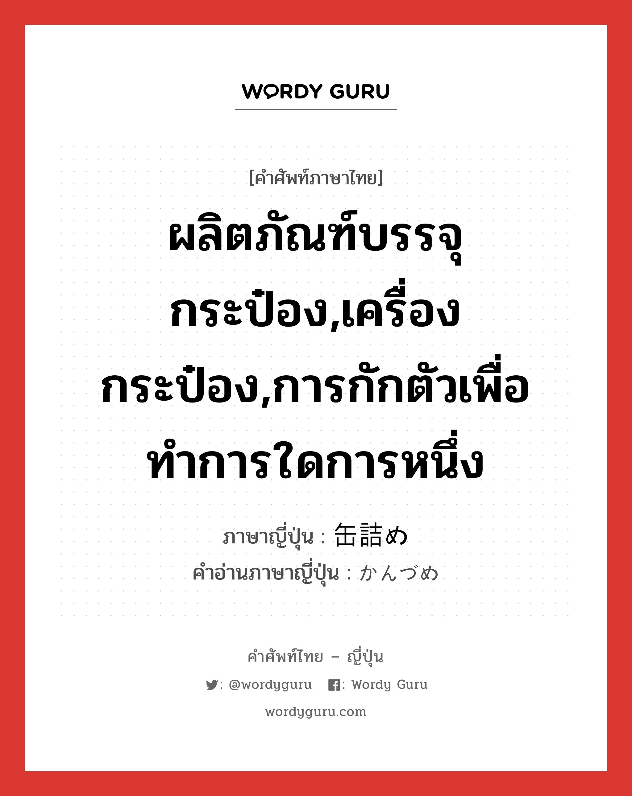 ผลิตภัณฑ์บรรจุกระป๋อง,เครื่องกระป๋อง,การกักตัวเพื่อทำการใดการหนึ่ง ภาษาญี่ปุ่นคืออะไร, คำศัพท์ภาษาไทย - ญี่ปุ่น ผลิตภัณฑ์บรรจุกระป๋อง,เครื่องกระป๋อง,การกักตัวเพื่อทำการใดการหนึ่ง ภาษาญี่ปุ่น 缶詰め คำอ่านภาษาญี่ปุ่น かんづめ หมวด n หมวด n