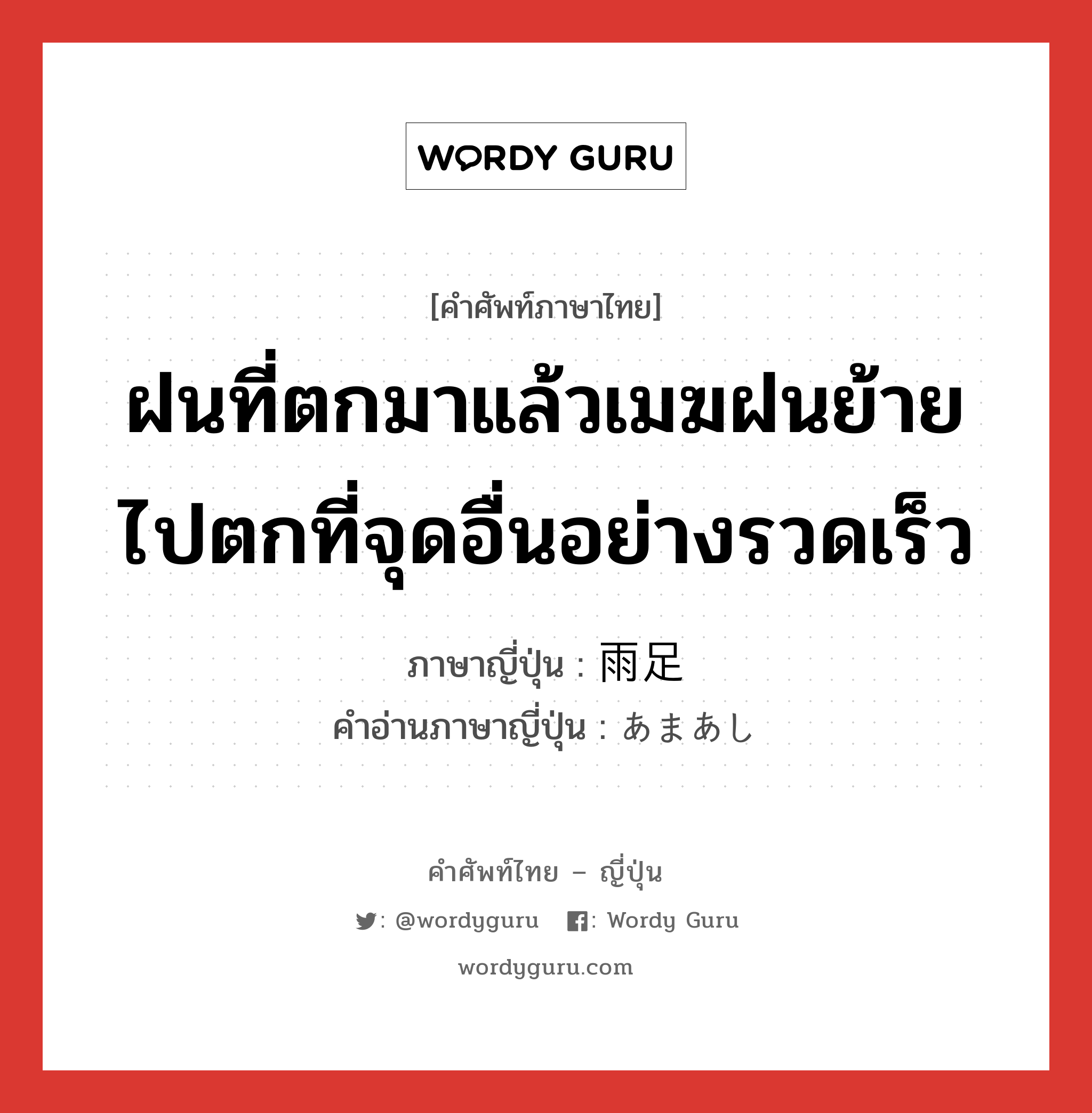 ฝนที่ตกมาแล้วเมฆฝนย้ายไปตกที่จุดอื่นอย่างรวดเร็ว ภาษาญี่ปุ่นคืออะไร, คำศัพท์ภาษาไทย - ญี่ปุ่น ฝนที่ตกมาแล้วเมฆฝนย้ายไปตกที่จุดอื่นอย่างรวดเร็ว ภาษาญี่ปุ่น 雨足 คำอ่านภาษาญี่ปุ่น あまあし หมวด n หมวด n