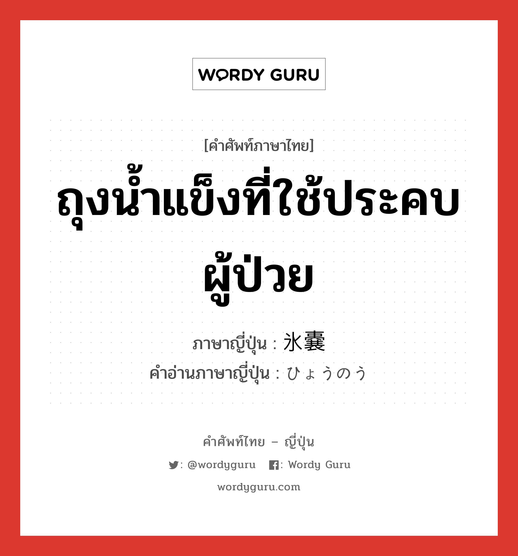 ถุงน้ำแข็งที่ใช้ประคบผู้ป่วย ภาษาญี่ปุ่นคืออะไร, คำศัพท์ภาษาไทย - ญี่ปุ่น ถุงน้ำแข็งที่ใช้ประคบผู้ป่วย ภาษาญี่ปุ่น 氷嚢 คำอ่านภาษาญี่ปุ่น ひょうのう หมวด n หมวด n