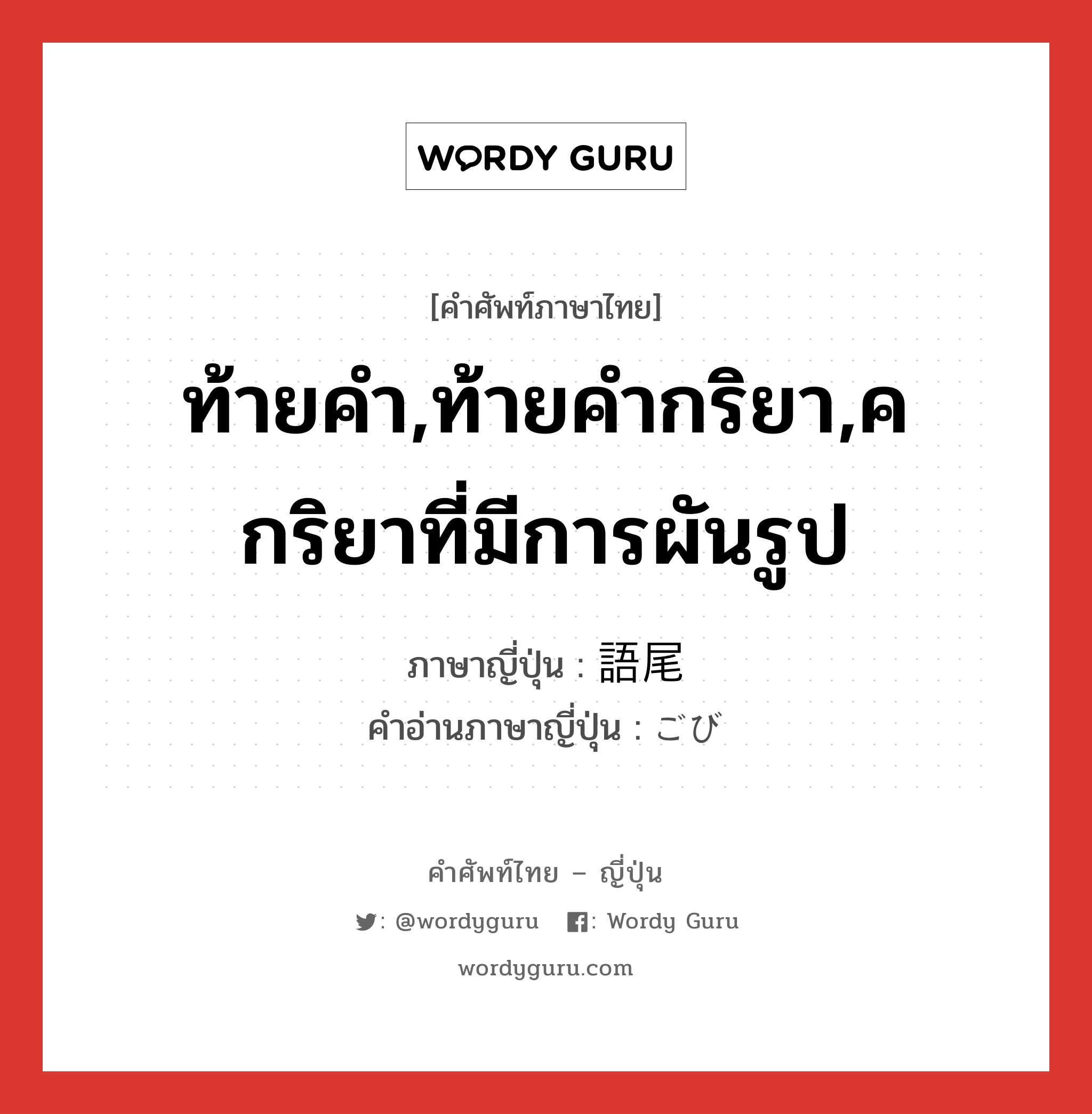 ท้ายคำ,ท้ายคำกริยา,คกริยาที่มีการผันรูป ภาษาญี่ปุ่นคืออะไร, คำศัพท์ภาษาไทย - ญี่ปุ่น ท้ายคำ,ท้ายคำกริยา,คกริยาที่มีการผันรูป ภาษาญี่ปุ่น 語尾 คำอ่านภาษาญี่ปุ่น ごび หมวด n หมวด n