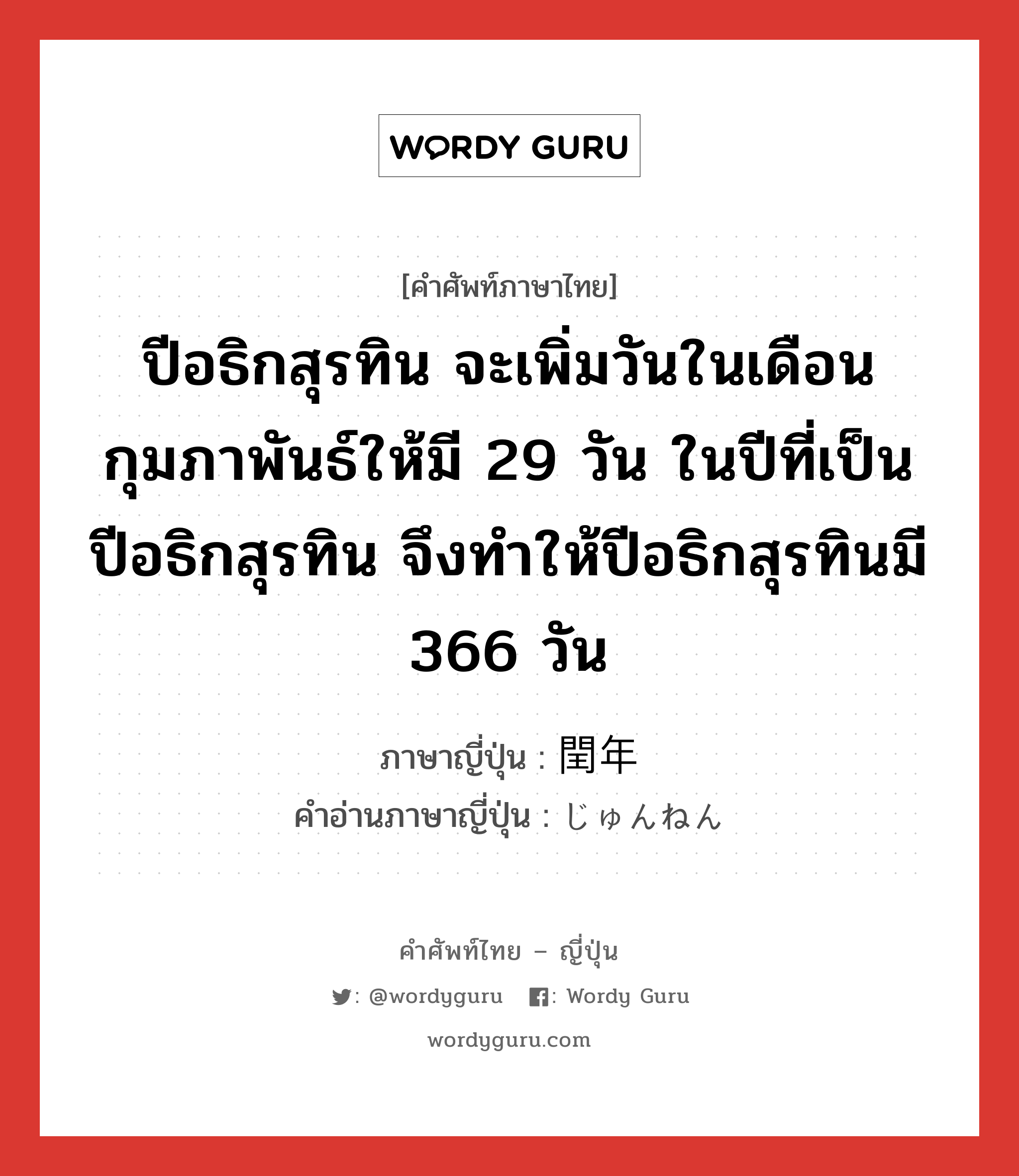 ปีอธิกสุรทิน จะเพิ่มวันในเดือนกุมภาพันธ์ให้มี 29 วัน ในปีที่เป็นปีอธิกสุรทิน จึงทำให้ปีอธิกสุรทินมี 366 วัน ภาษาญี่ปุ่นคืออะไร, คำศัพท์ภาษาไทย - ญี่ปุ่น ปีอธิกสุรทิน จะเพิ่มวันในเดือนกุมภาพันธ์ให้มี 29 วัน ในปีที่เป็นปีอธิกสุรทิน จึงทำให้ปีอธิกสุรทินมี 366 วัน ภาษาญี่ปุ่น 閏年 คำอ่านภาษาญี่ปุ่น じゅんねん หมวด n หมวด n