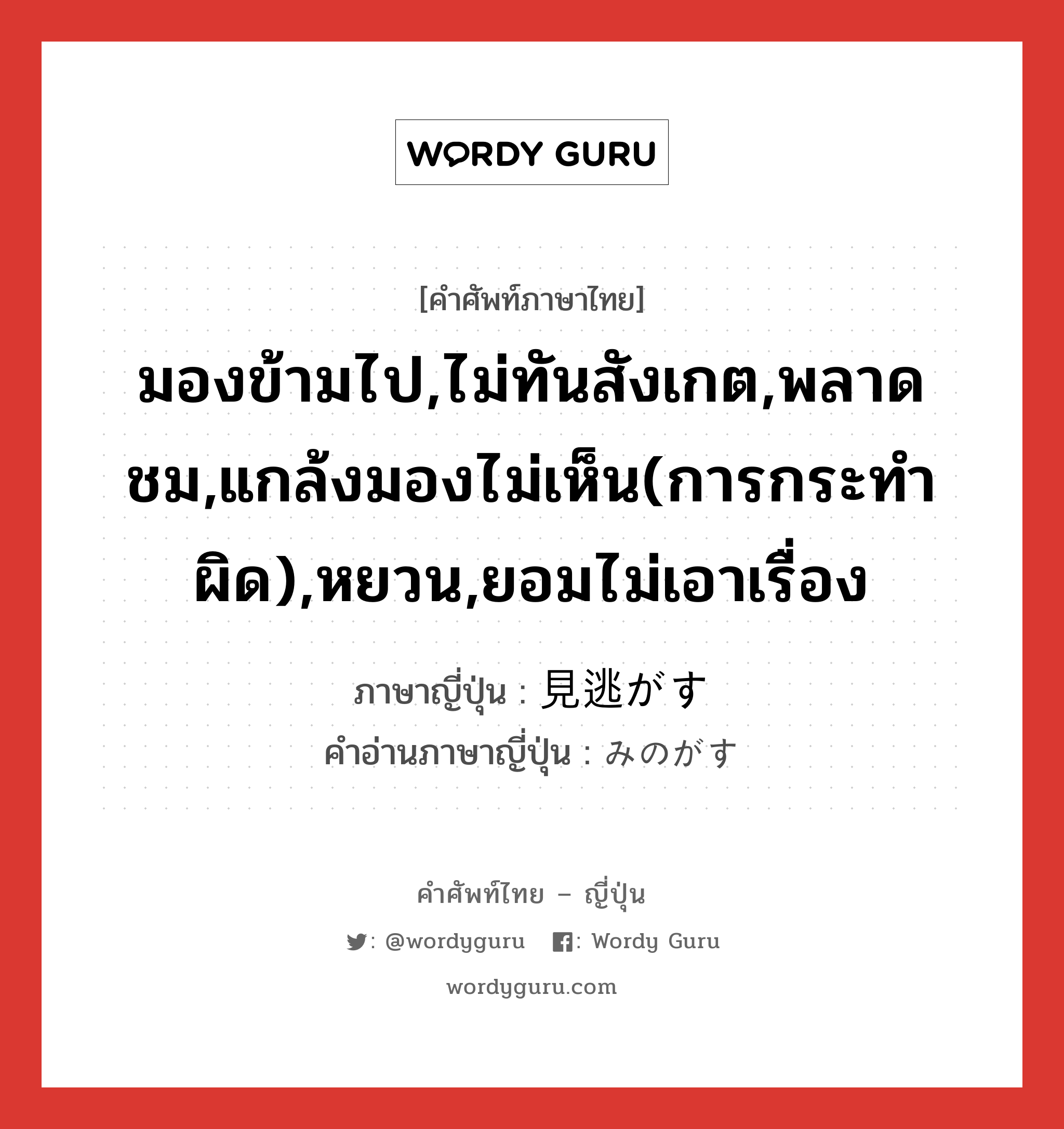 มองข้ามไป,ไม่ทันสังเกต,พลาดชม,แกล้งมองไม่เห็น(การกระทำผิด),หยวน,ยอมไม่เอาเรื่อง ภาษาญี่ปุ่นคืออะไร, คำศัพท์ภาษาไทย - ญี่ปุ่น มองข้ามไป,ไม่ทันสังเกต,พลาดชม,แกล้งมองไม่เห็น(การกระทำผิด),หยวน,ยอมไม่เอาเรื่อง ภาษาญี่ปุ่น 見逃がす คำอ่านภาษาญี่ปุ่น みのがす หมวด v5s หมวด v5s