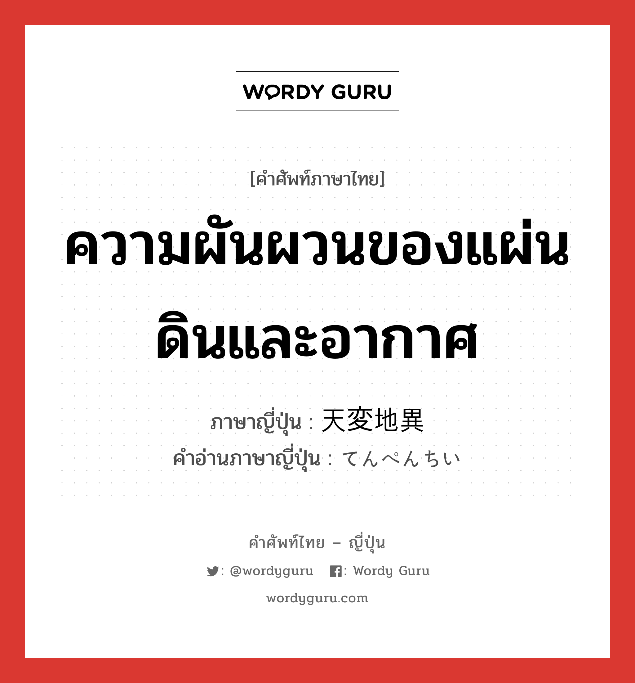 ความผันผวนของแผ่นดินและอากาศ ภาษาญี่ปุ่นคืออะไร, คำศัพท์ภาษาไทย - ญี่ปุ่น ความผันผวนของแผ่นดินและอากาศ ภาษาญี่ปุ่น 天変地異 คำอ่านภาษาญี่ปุ่น てんぺんちい หมวด n หมวด n