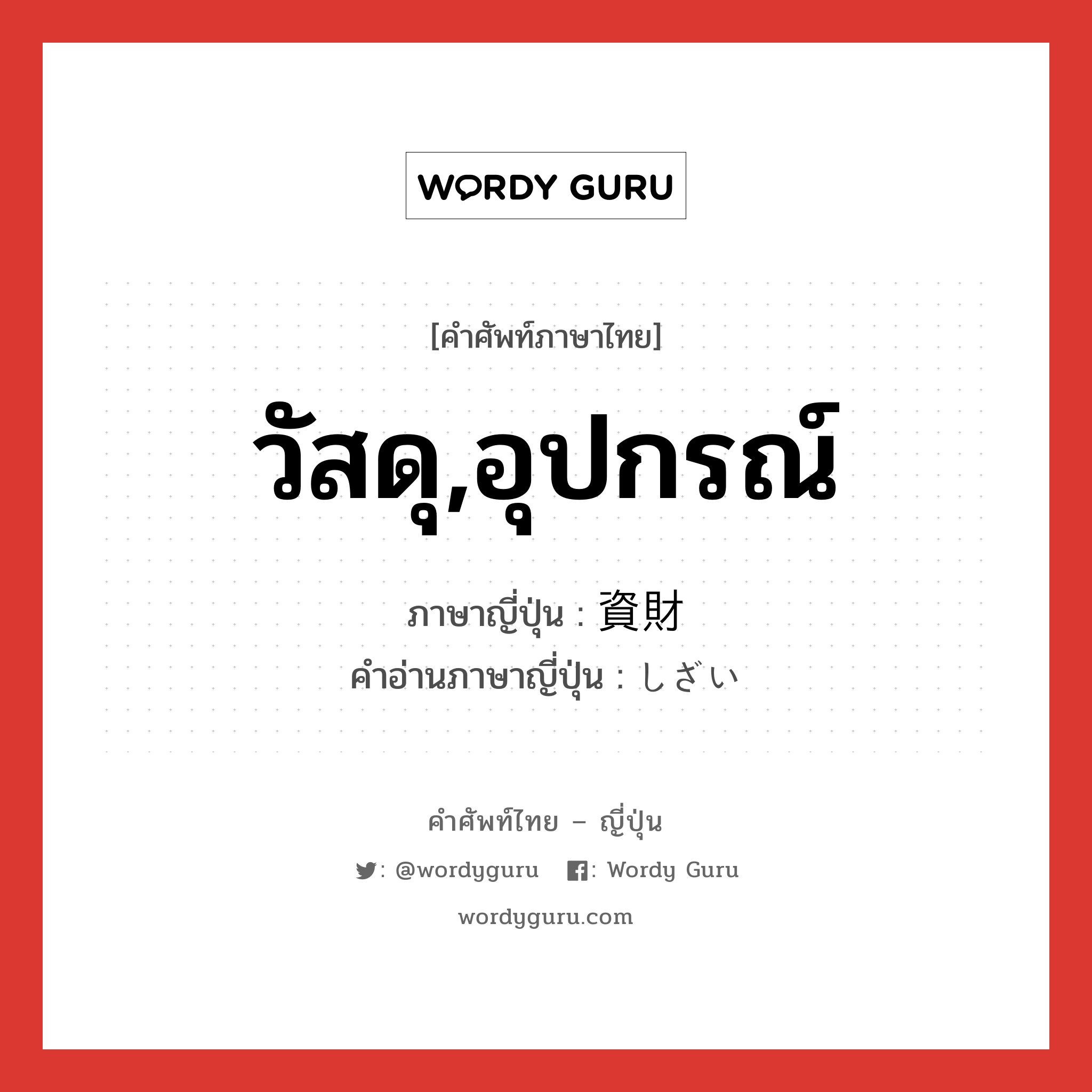 วัสดุ,อุปกรณ์ ภาษาญี่ปุ่นคืออะไร, คำศัพท์ภาษาไทย - ญี่ปุ่น วัสดุ,อุปกรณ์ ภาษาญี่ปุ่น 資財 คำอ่านภาษาญี่ปุ่น しざい หมวด n หมวด n