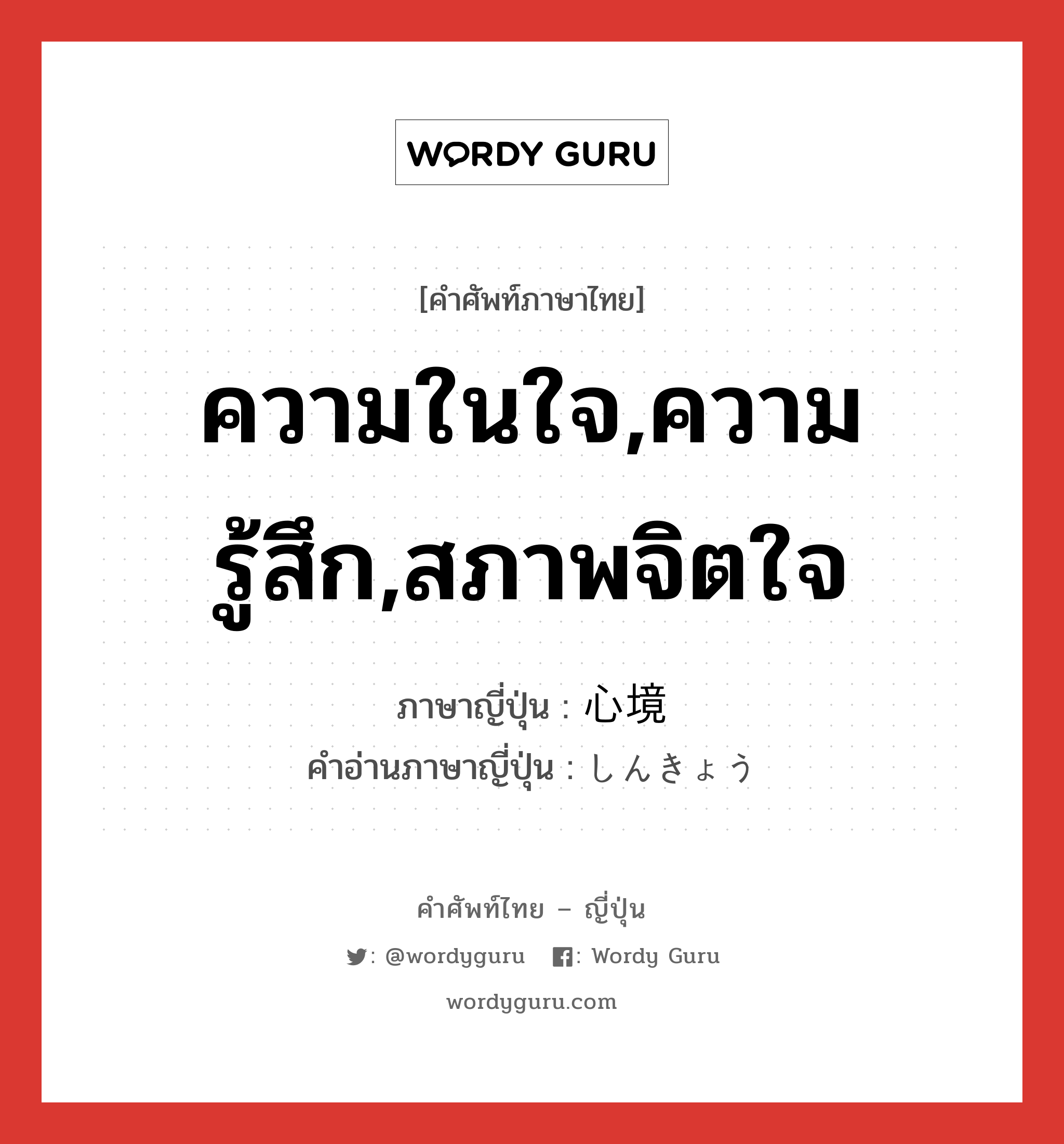 ความในใจ,ความรู้สึก,สภาพจิตใจ ภาษาญี่ปุ่นคืออะไร, คำศัพท์ภาษาไทย - ญี่ปุ่น ความในใจ,ความรู้สึก,สภาพจิตใจ ภาษาญี่ปุ่น 心境 คำอ่านภาษาญี่ปุ่น しんきょう หมวด n หมวด n