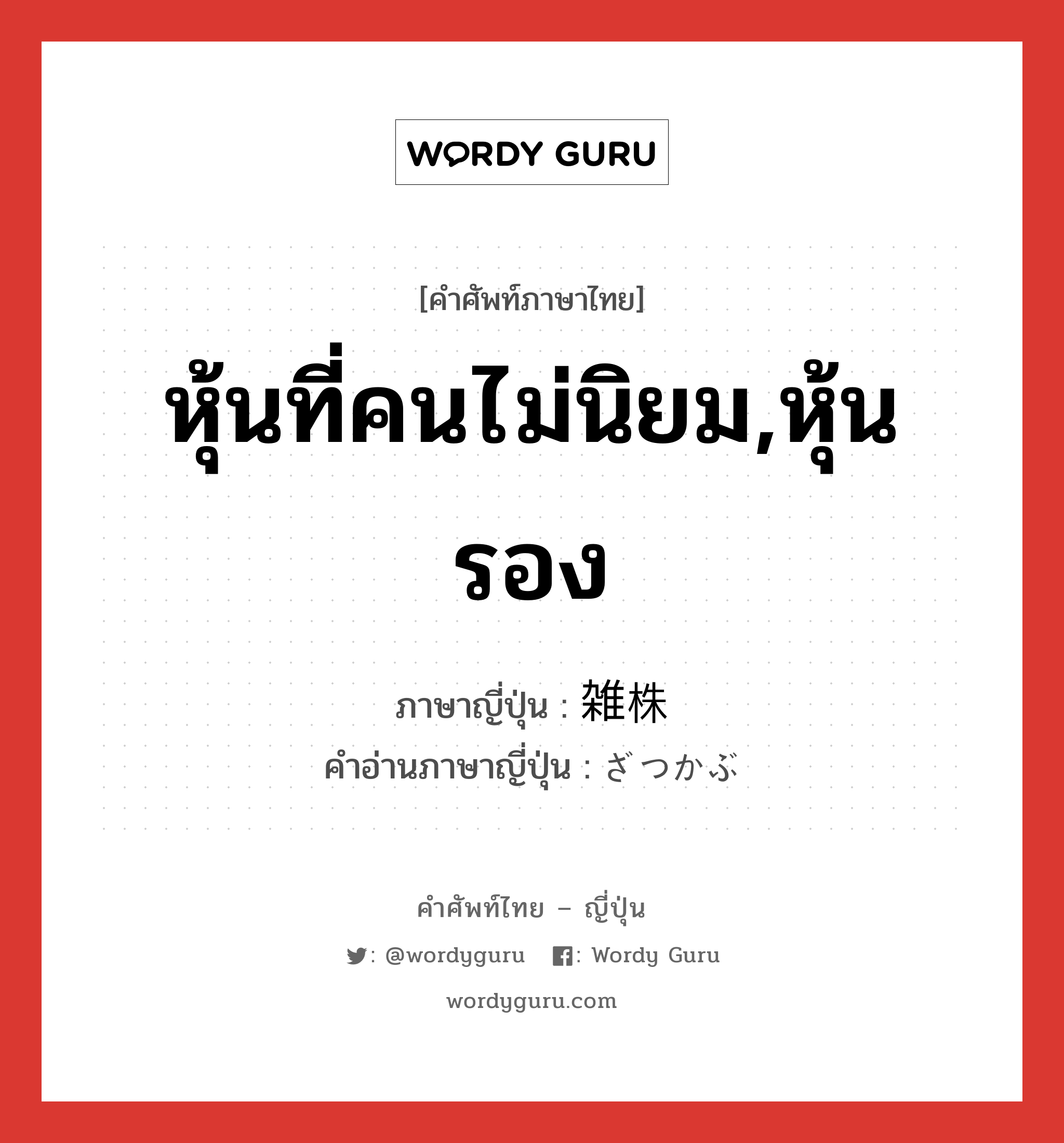 หุ้นที่คนไม่นิยม,หุ้นรอง ภาษาญี่ปุ่นคืออะไร, คำศัพท์ภาษาไทย - ญี่ปุ่น หุ้นที่คนไม่นิยม,หุ้นรอง ภาษาญี่ปุ่น 雑株 คำอ่านภาษาญี่ปุ่น ざつかぶ หมวด n หมวด n