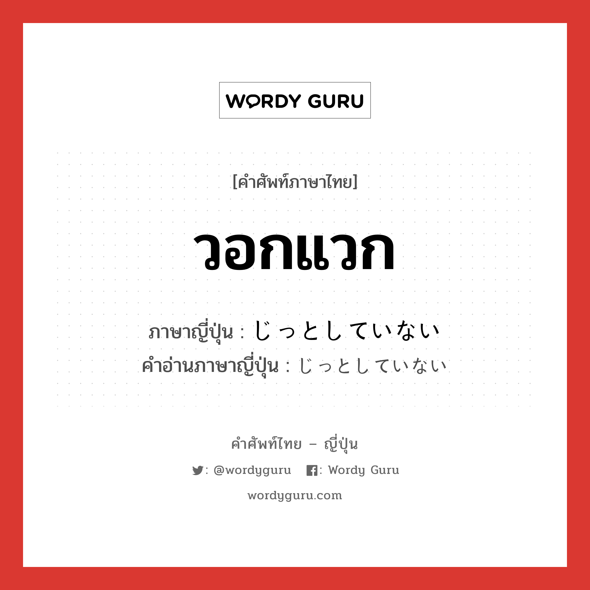 วอกแวก ภาษาญี่ปุ่นคืออะไร, คำศัพท์ภาษาไทย - ญี่ปุ่น วอกแวก ภาษาญี่ปุ่น じっとしていない คำอ่านภาษาญี่ปุ่น じっとしていない หมวด n หมวด n