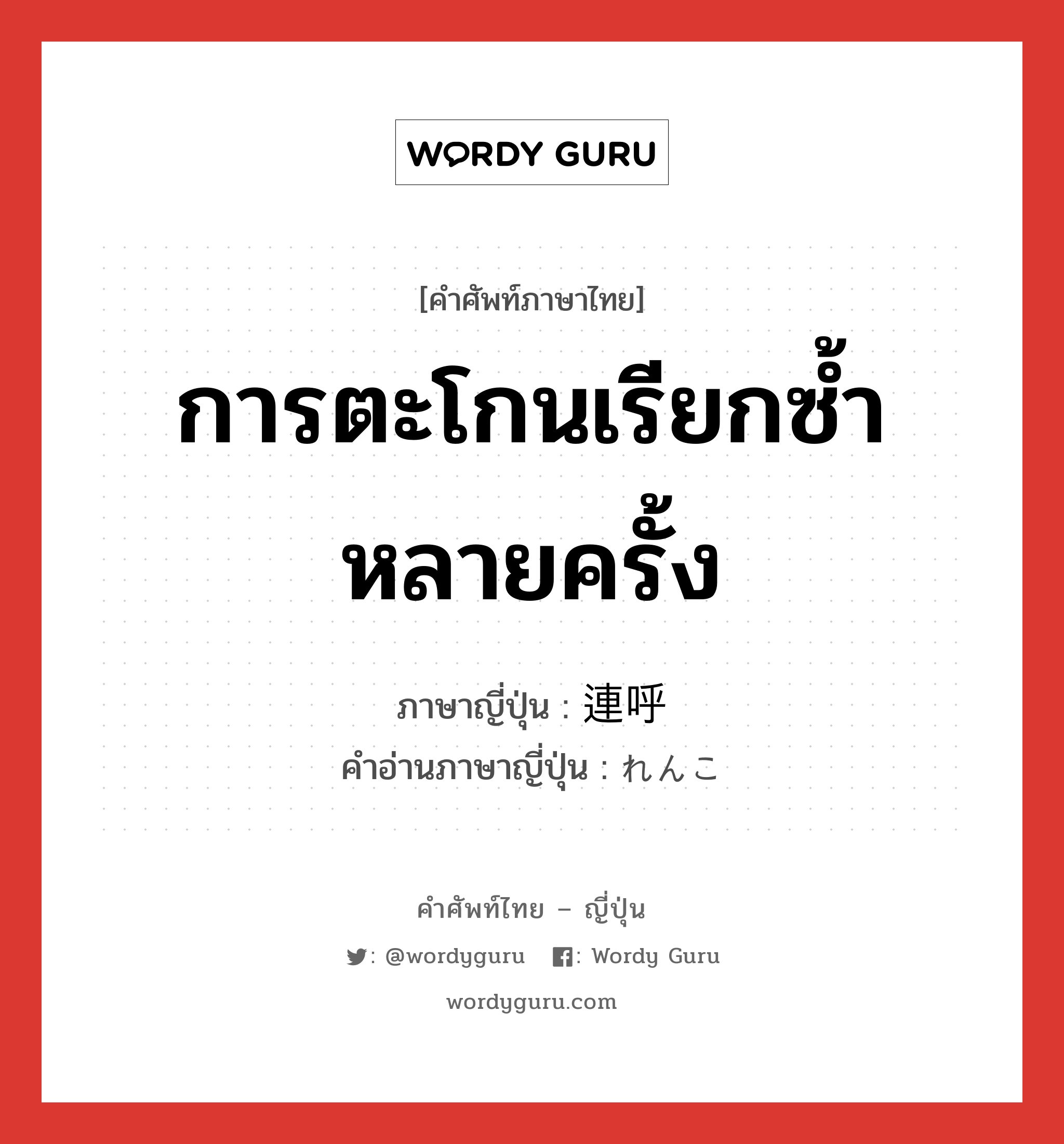 การตะโกนเรียกซ้ำหลายครั้ง ภาษาญี่ปุ่นคืออะไร, คำศัพท์ภาษาไทย - ญี่ปุ่น การตะโกนเรียกซ้ำหลายครั้ง ภาษาญี่ปุ่น 連呼 คำอ่านภาษาญี่ปุ่น れんこ หมวด n หมวด n