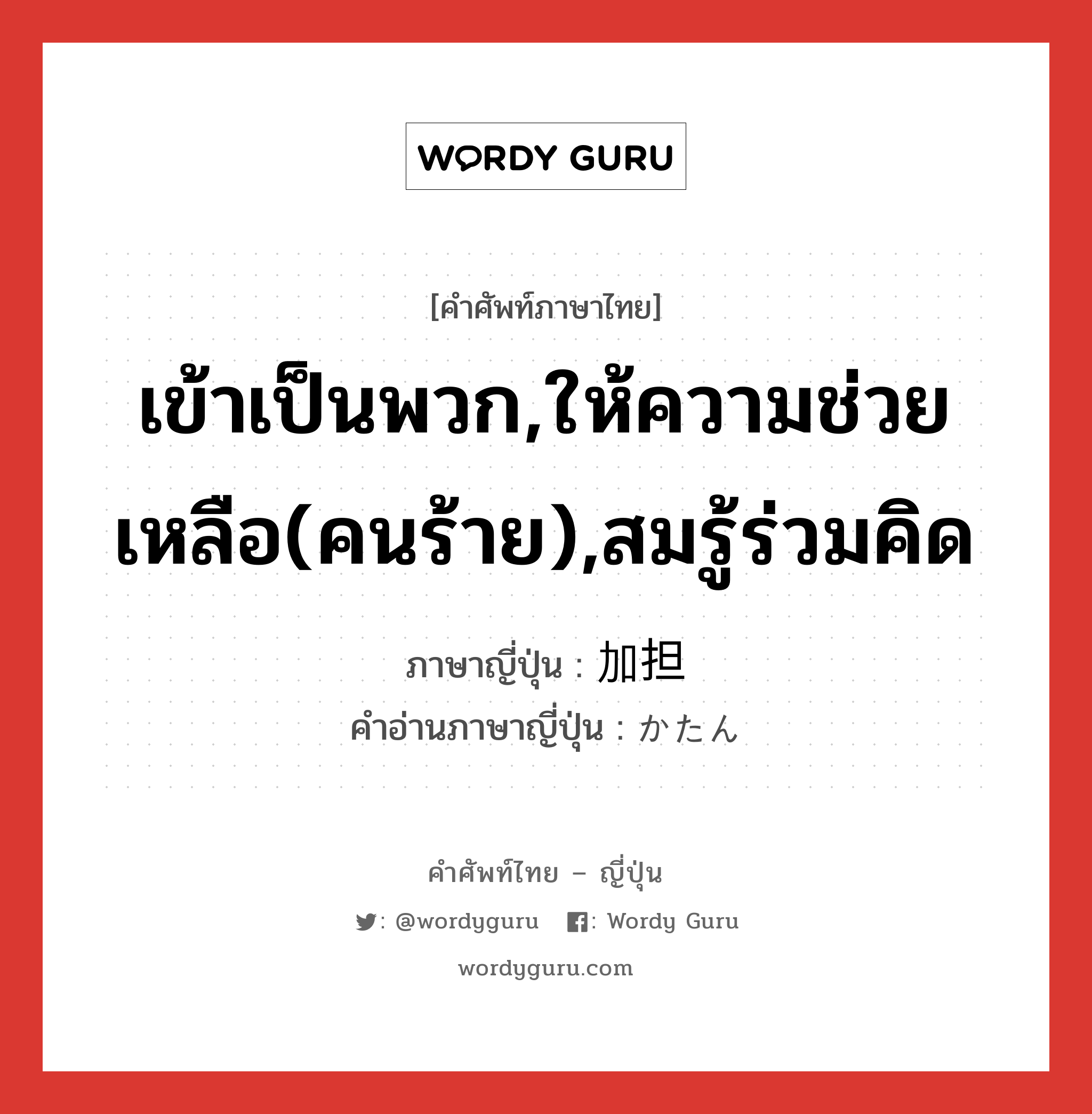 เข้าเป็นพวก,ให้ความช่วยเหลือ(คนร้าย),สมรู้ร่วมคิด ภาษาญี่ปุ่นคืออะไร, คำศัพท์ภาษาไทย - ญี่ปุ่น เข้าเป็นพวก,ให้ความช่วยเหลือ(คนร้าย),สมรู้ร่วมคิด ภาษาญี่ปุ่น 加担 คำอ่านภาษาญี่ปุ่น かたん หมวด n หมวด n