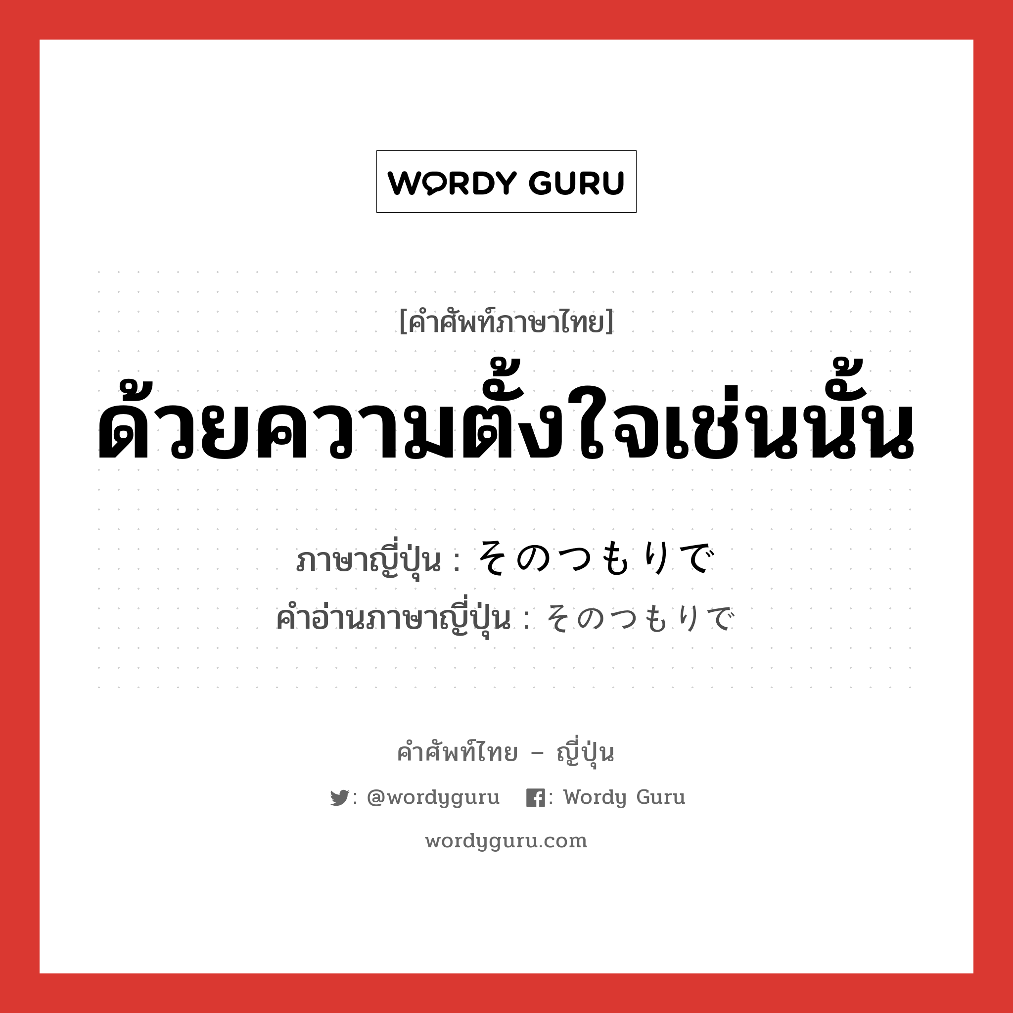 ด้วยความตั้งใจเช่นนั้น ภาษาญี่ปุ่นคืออะไร, คำศัพท์ภาษาไทย - ญี่ปุ่น ด้วยความตั้งใจเช่นนั้น ภาษาญี่ปุ่น そのつもりで คำอ่านภาษาญี่ปุ่น そのつもりで หมวด n หมวด n