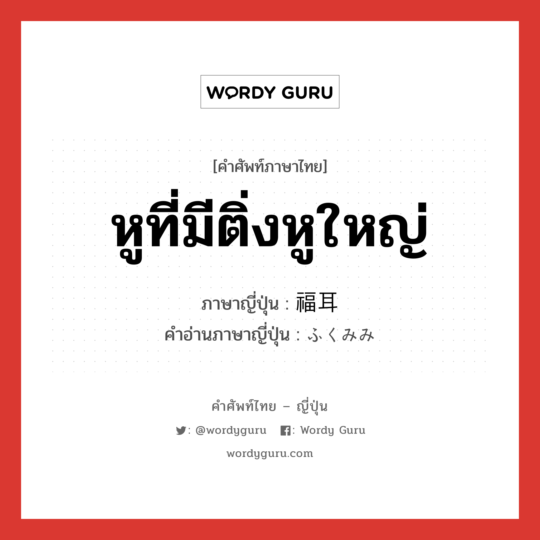 หูที่มีติ่งหูใหญ่ ภาษาญี่ปุ่นคืออะไร, คำศัพท์ภาษาไทย - ญี่ปุ่น หูที่มีติ่งหูใหญ่ ภาษาญี่ปุ่น 福耳 คำอ่านภาษาญี่ปุ่น ふくみみ หมวด n หมวด n