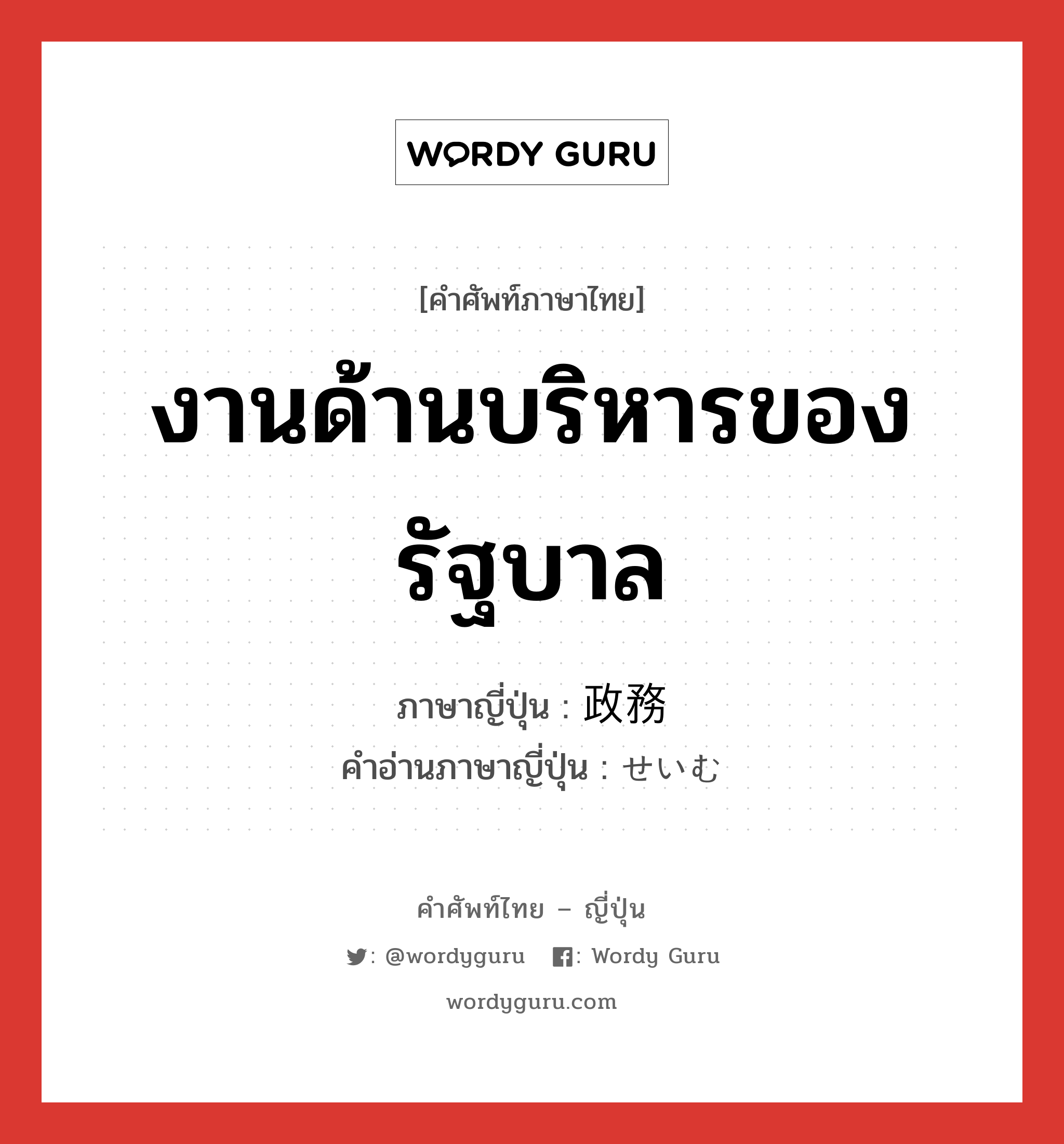 งานด้านบริหารของรัฐบาล ภาษาญี่ปุ่นคืออะไร, คำศัพท์ภาษาไทย - ญี่ปุ่น งานด้านบริหารของรัฐบาล ภาษาญี่ปุ่น 政務 คำอ่านภาษาญี่ปุ่น せいむ หมวด n หมวด n