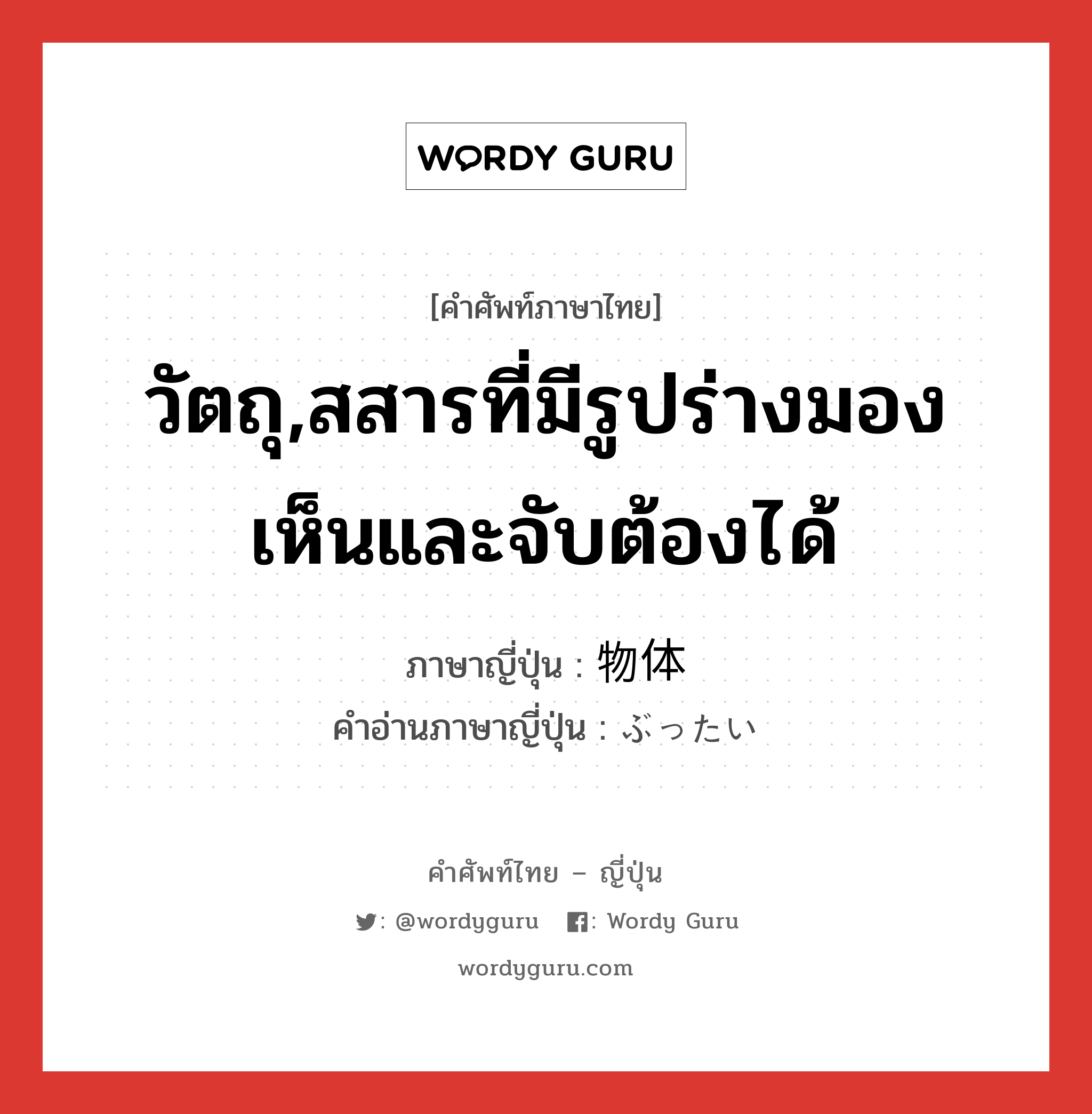 วัตถุ,สสารที่มีรูปร่างมองเห็นและจับต้องได้ ภาษาญี่ปุ่นคืออะไร, คำศัพท์ภาษาไทย - ญี่ปุ่น วัตถุ,สสารที่มีรูปร่างมองเห็นและจับต้องได้ ภาษาญี่ปุ่น 物体 คำอ่านภาษาญี่ปุ่น ぶったい หมวด n หมวด n