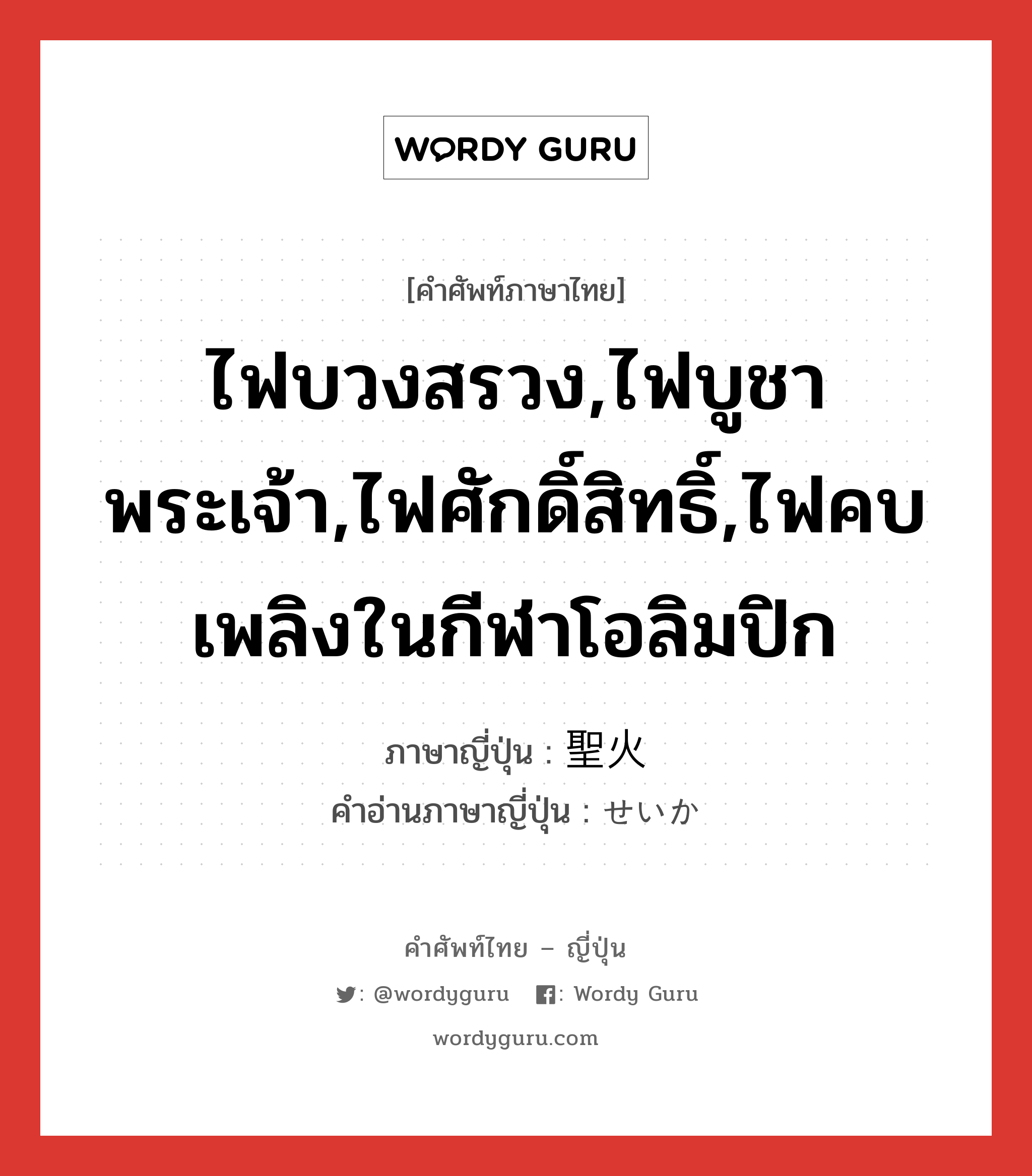 ไฟบวงสรวง,ไฟบูชาพระเจ้า,ไฟศักดิ์สิทธิ์,ไฟคบเพลิงในกีฬาโอลิมปิก ภาษาญี่ปุ่นคืออะไร, คำศัพท์ภาษาไทย - ญี่ปุ่น ไฟบวงสรวง,ไฟบูชาพระเจ้า,ไฟศักดิ์สิทธิ์,ไฟคบเพลิงในกีฬาโอลิมปิก ภาษาญี่ปุ่น 聖火 คำอ่านภาษาญี่ปุ่น せいか หมวด n หมวด n