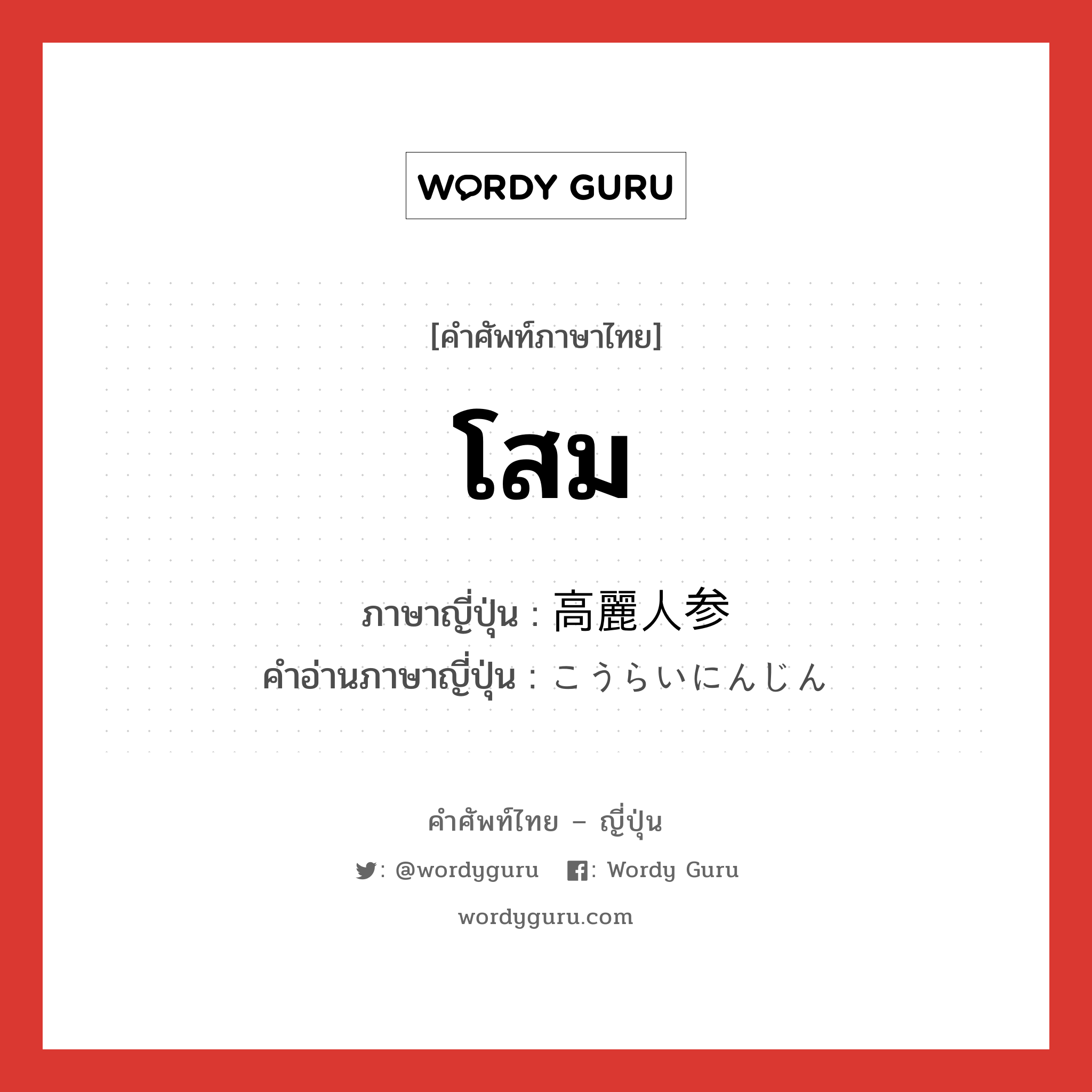 โสม ภาษาญี่ปุ่นคืออะไร, คำศัพท์ภาษาไทย - ญี่ปุ่น โสม ภาษาญี่ปุ่น 高麗人参 คำอ่านภาษาญี่ปุ่น こうらいにんじん หมวด n หมวด n