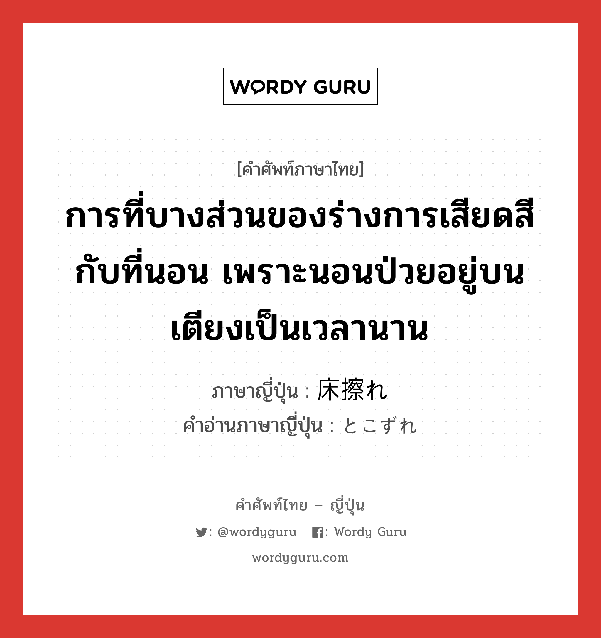 การที่บางส่วนของร่างการเสียดสีกับที่นอน เพราะนอนป่วยอยู่บนเตียงเป็นเวลานาน ภาษาญี่ปุ่นคืออะไร, คำศัพท์ภาษาไทย - ญี่ปุ่น การที่บางส่วนของร่างการเสียดสีกับที่นอน เพราะนอนป่วยอยู่บนเตียงเป็นเวลานาน ภาษาญี่ปุ่น 床擦れ คำอ่านภาษาญี่ปุ่น とこずれ หมวด n หมวด n