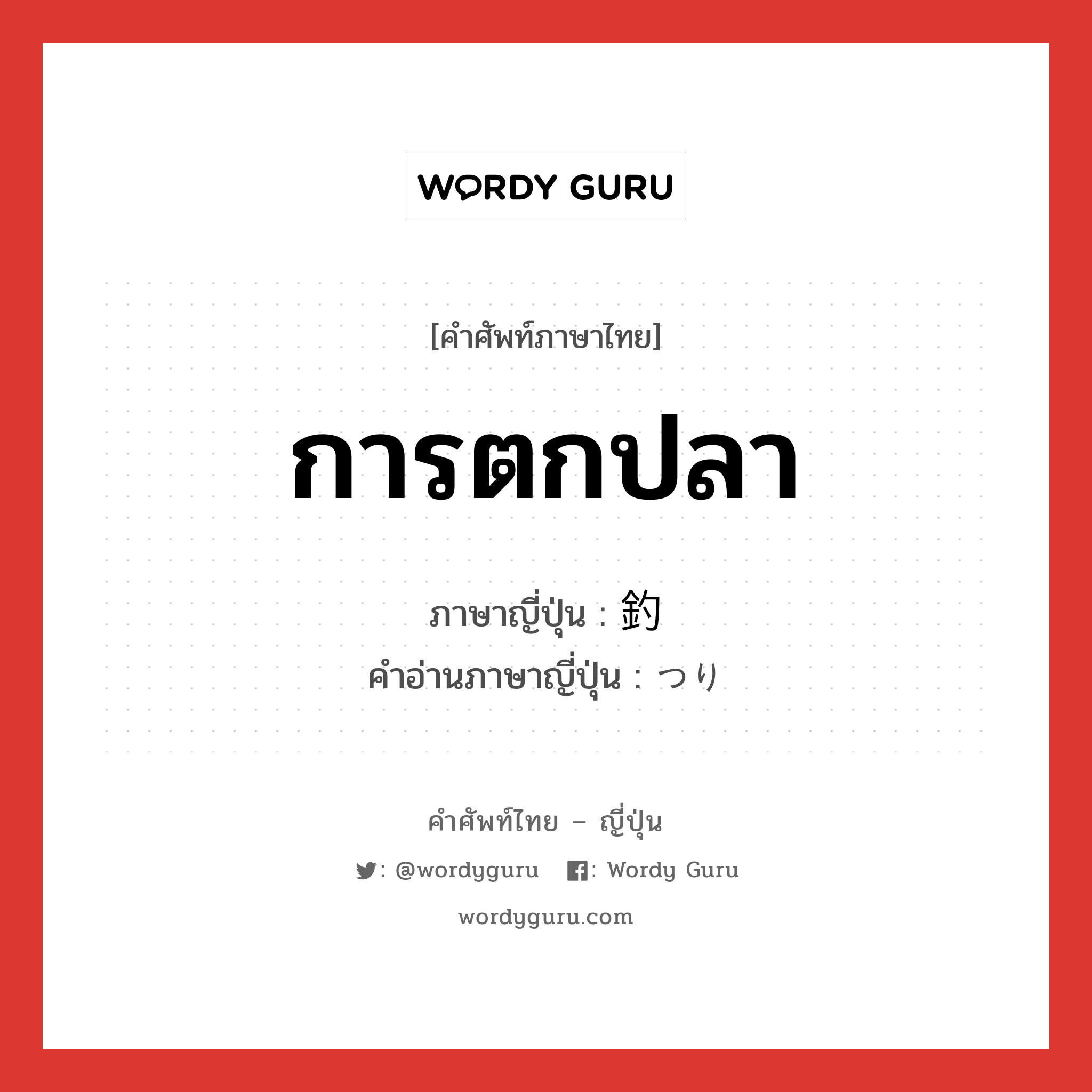 การตกปลา ภาษาญี่ปุ่นคืออะไร, คำศัพท์ภาษาไทย - ญี่ปุ่น การตกปลา ภาษาญี่ปุ่น 釣 คำอ่านภาษาญี่ปุ่น つり หมวด n หมวด n