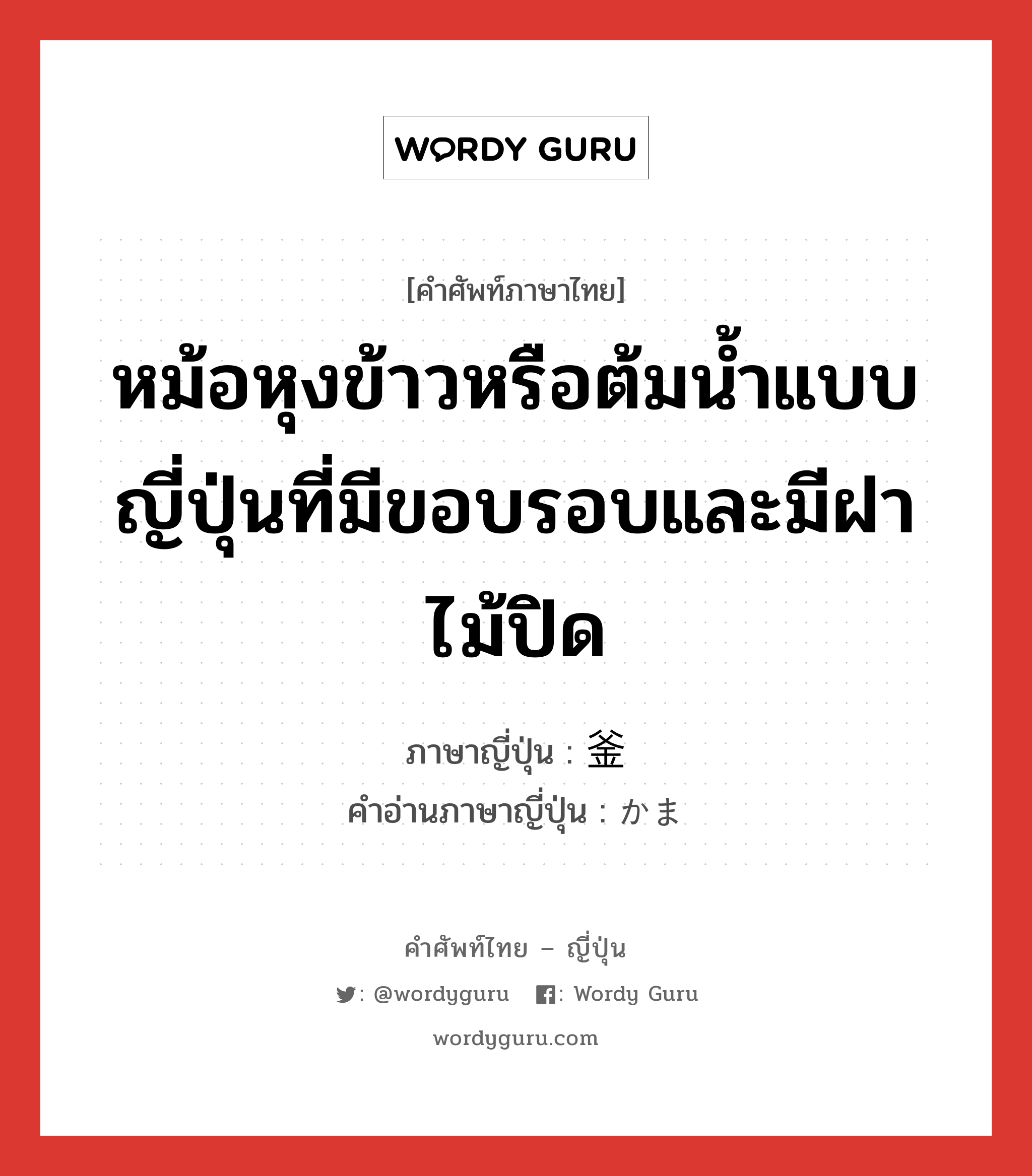 หม้อหุงข้าวหรือต้มน้ำแบบญี่ปุ่นที่มีขอบรอบและมีฝาไม้ปิด ภาษาญี่ปุ่นคืออะไร, คำศัพท์ภาษาไทย - ญี่ปุ่น หม้อหุงข้าวหรือต้มน้ำแบบญี่ปุ่นที่มีขอบรอบและมีฝาไม้ปิด ภาษาญี่ปุ่น 釜 คำอ่านภาษาญี่ปุ่น かま หมวด n หมวด n