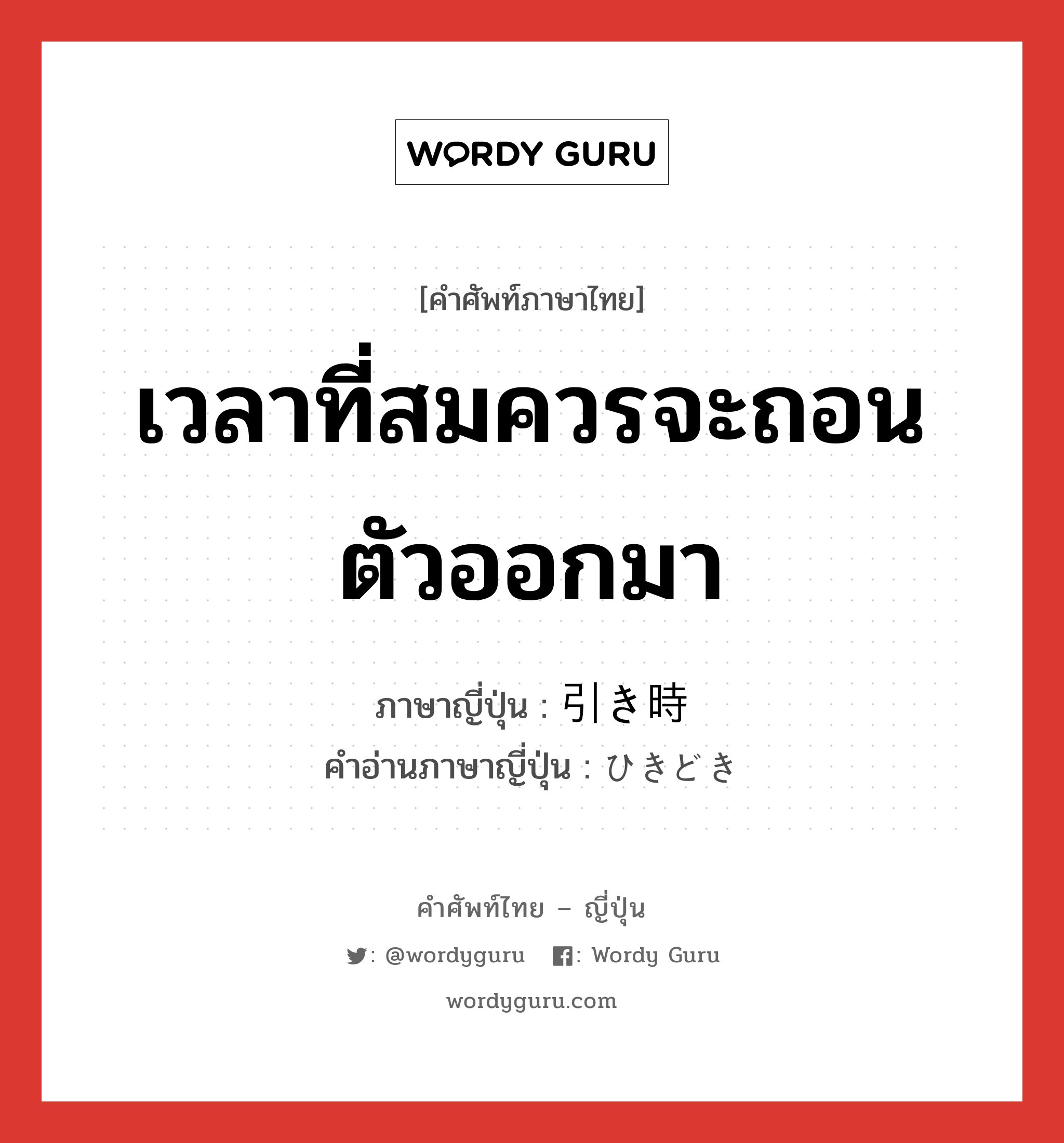 เวลาที่สมควรจะถอนตัวออกมา ภาษาญี่ปุ่นคืออะไร, คำศัพท์ภาษาไทย - ญี่ปุ่น เวลาที่สมควรจะถอนตัวออกมา ภาษาญี่ปุ่น 引き時 คำอ่านภาษาญี่ปุ่น ひきどき หมวด n หมวด n