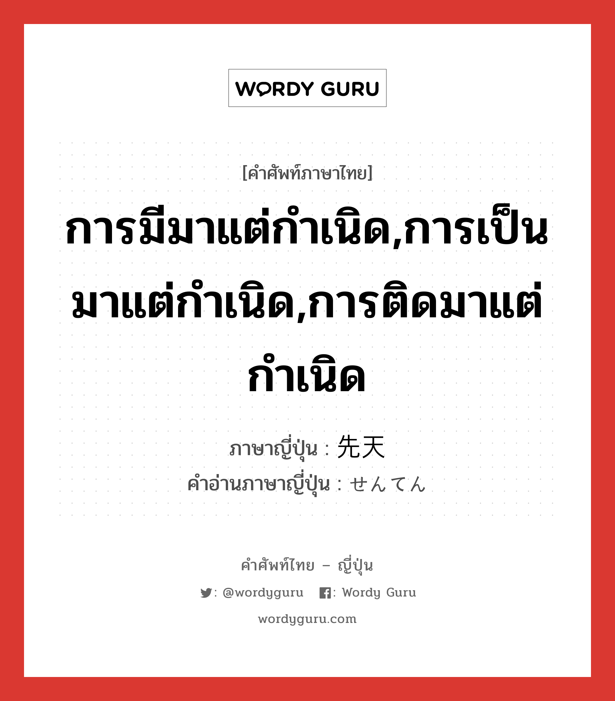 การมีมาแต่กำเนิด,การเป็นมาแต่กำเนิด,การติดมาแต่กำเนิด ภาษาญี่ปุ่นคืออะไร, คำศัพท์ภาษาไทย - ญี่ปุ่น การมีมาแต่กำเนิด,การเป็นมาแต่กำเนิด,การติดมาแต่กำเนิด ภาษาญี่ปุ่น 先天 คำอ่านภาษาญี่ปุ่น せんてん หมวด n หมวด n