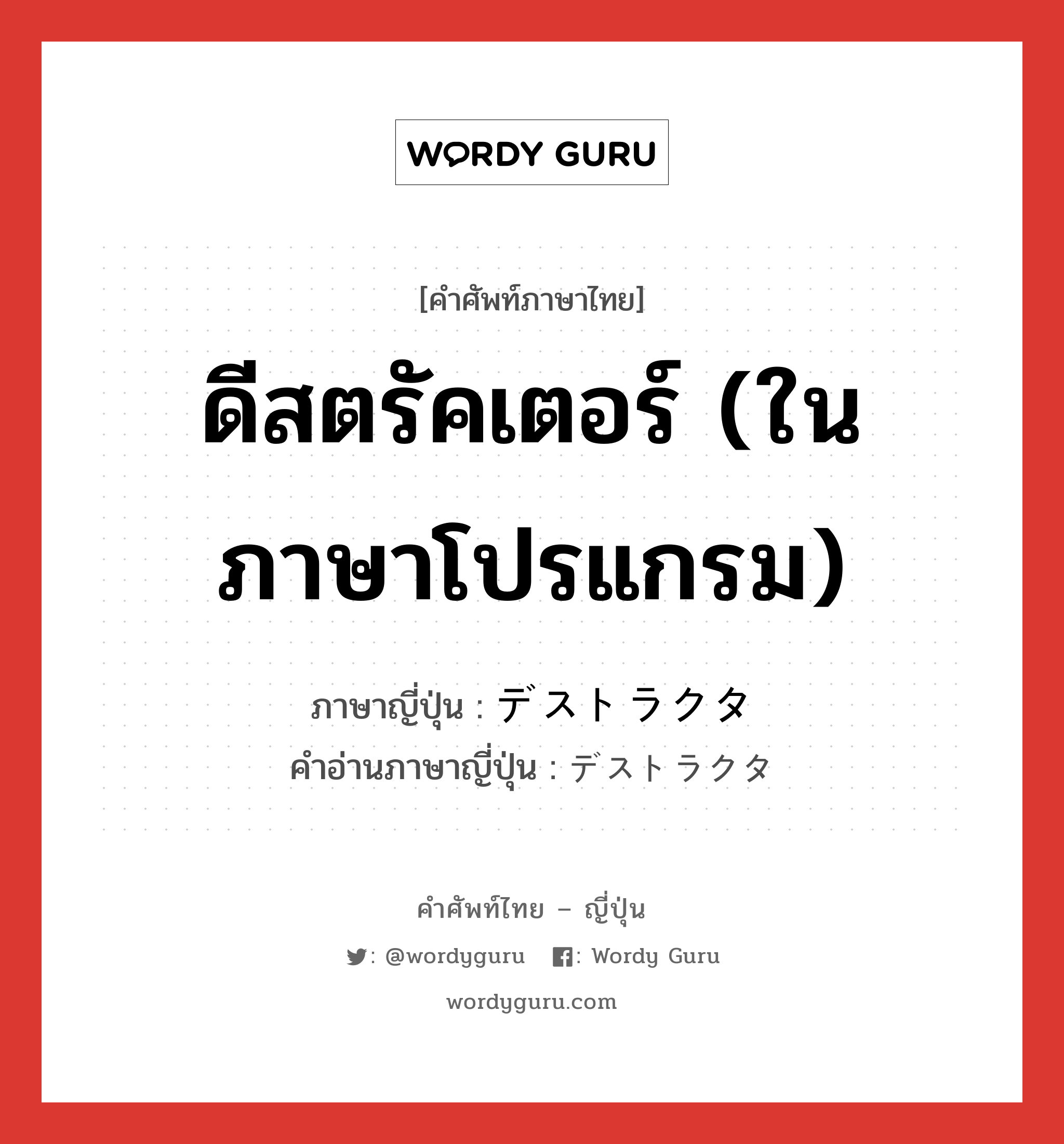 ดีสตรัคเตอร์ (ในภาษาโปรแกรม) ภาษาญี่ปุ่นคืออะไร, คำศัพท์ภาษาไทย - ญี่ปุ่น ดีสตรัคเตอร์ (ในภาษาโปรแกรม) ภาษาญี่ปุ่น デストラクタ คำอ่านภาษาญี่ปุ่น デストラクタ หมวด n หมวด n