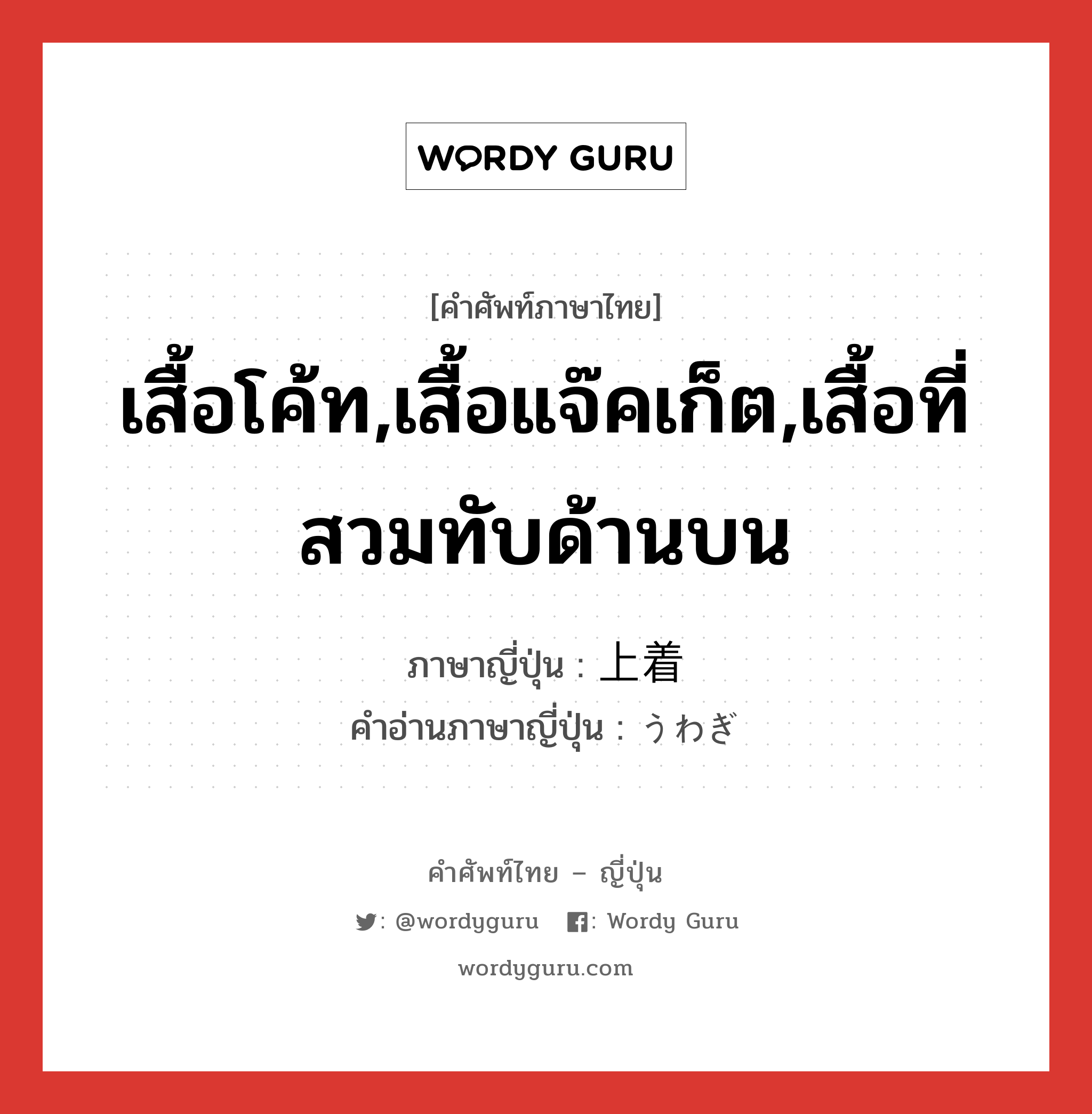 เสื้อโค้ท,เสื้อแจ๊คเก็ต,เสื้อที่สวมทับด้านบน ภาษาญี่ปุ่นคืออะไร, คำศัพท์ภาษาไทย - ญี่ปุ่น เสื้อโค้ท,เสื้อแจ๊คเก็ต,เสื้อที่สวมทับด้านบน ภาษาญี่ปุ่น 上着 คำอ่านภาษาญี่ปุ่น うわぎ หมวด n หมวด n