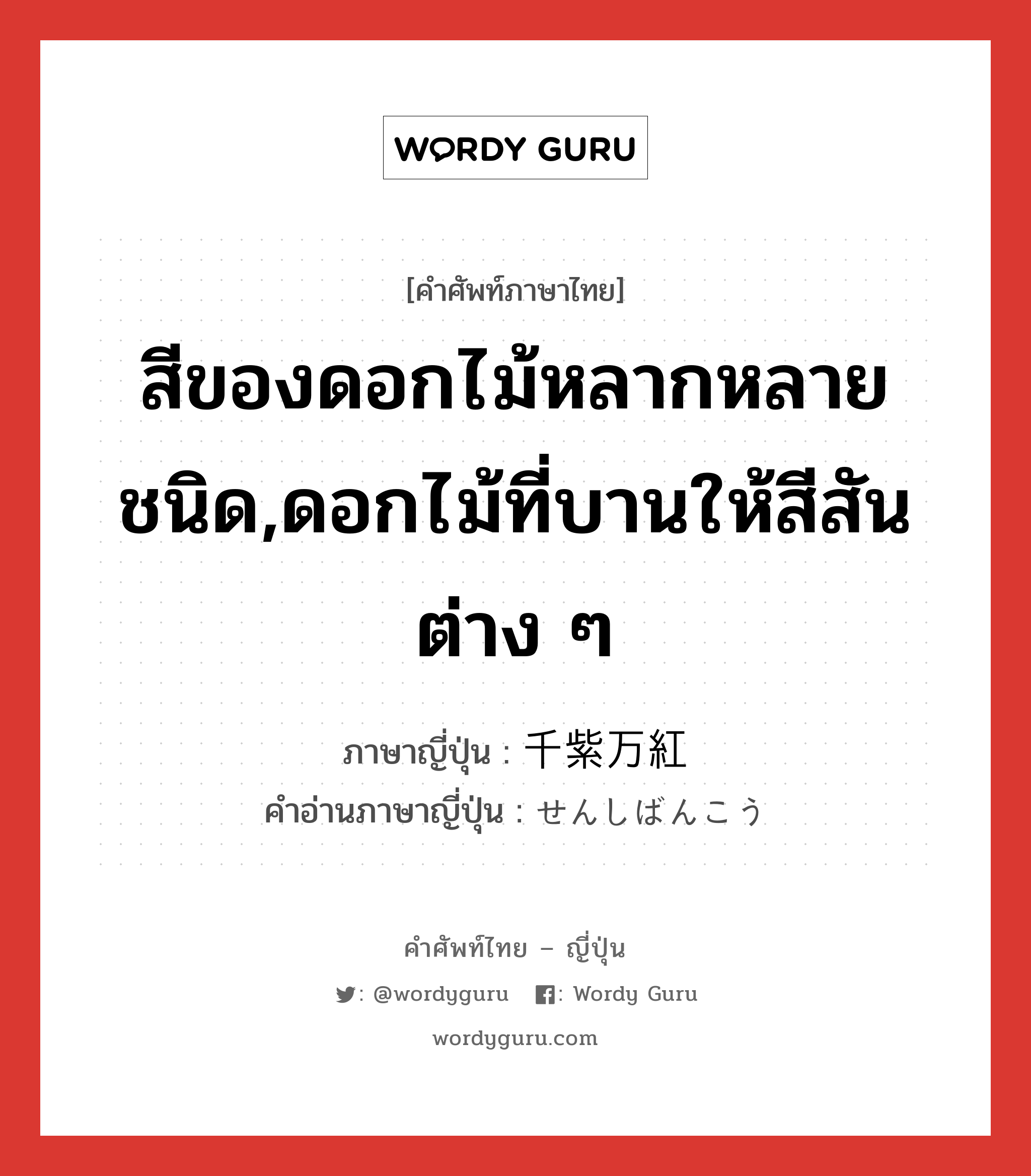 สีของดอกไม้หลากหลายชนิด,ดอกไม้ที่บานให้สีสันต่าง ๆ ภาษาญี่ปุ่นคืออะไร, คำศัพท์ภาษาไทย - ญี่ปุ่น สีของดอกไม้หลากหลายชนิด,ดอกไม้ที่บานให้สีสันต่าง ๆ ภาษาญี่ปุ่น 千紫万紅 คำอ่านภาษาญี่ปุ่น せんしばんこう หมวด n หมวด n