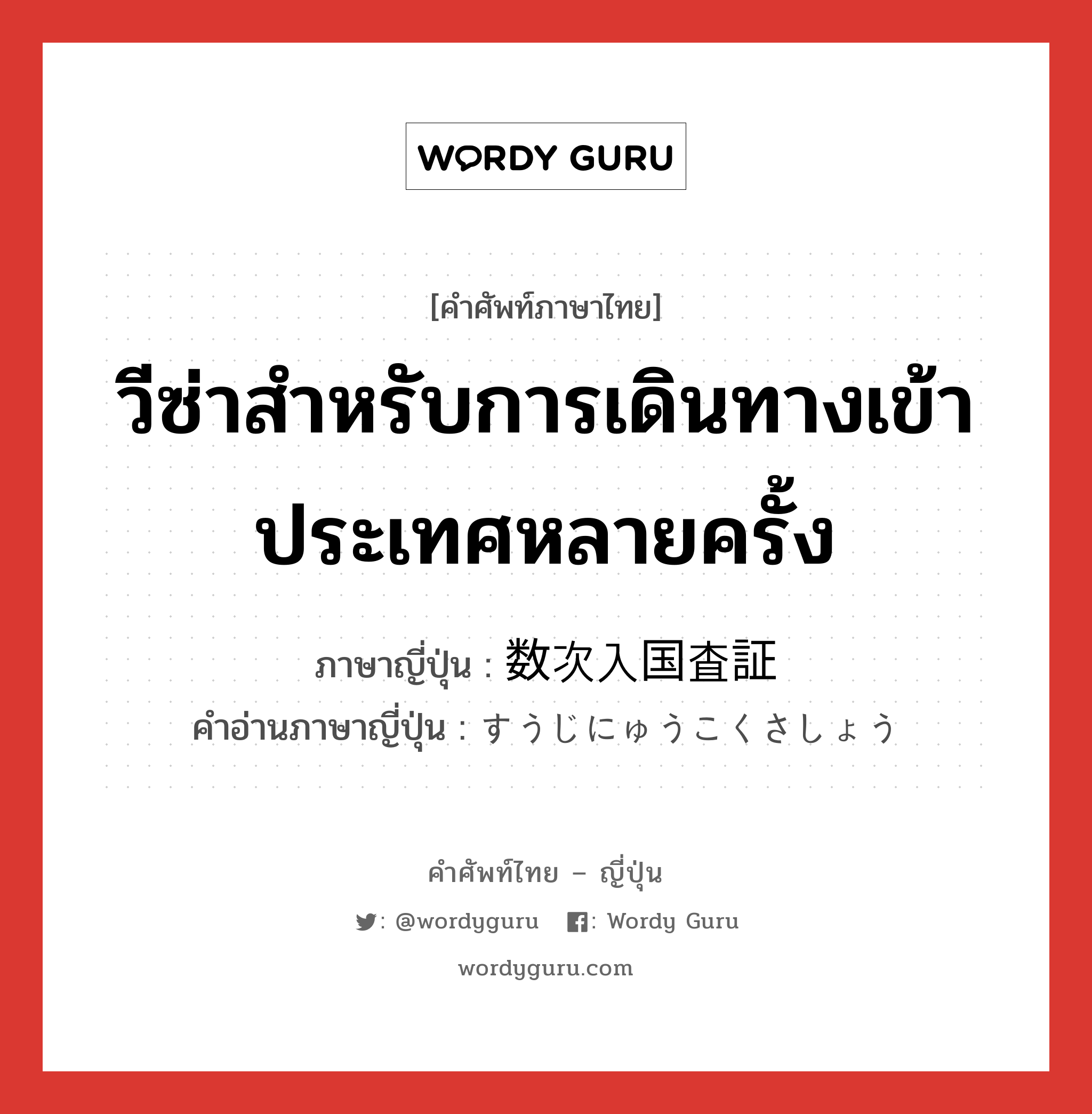 วีซ่าสำหรับการเดินทางเข้าประเทศหลายครั้ง ภาษาญี่ปุ่นคืออะไร, คำศัพท์ภาษาไทย - ญี่ปุ่น วีซ่าสำหรับการเดินทางเข้าประเทศหลายครั้ง ภาษาญี่ปุ่น 数次入国査証 คำอ่านภาษาญี่ปุ่น すうじにゅうこくさしょう หมวด n หมวด n