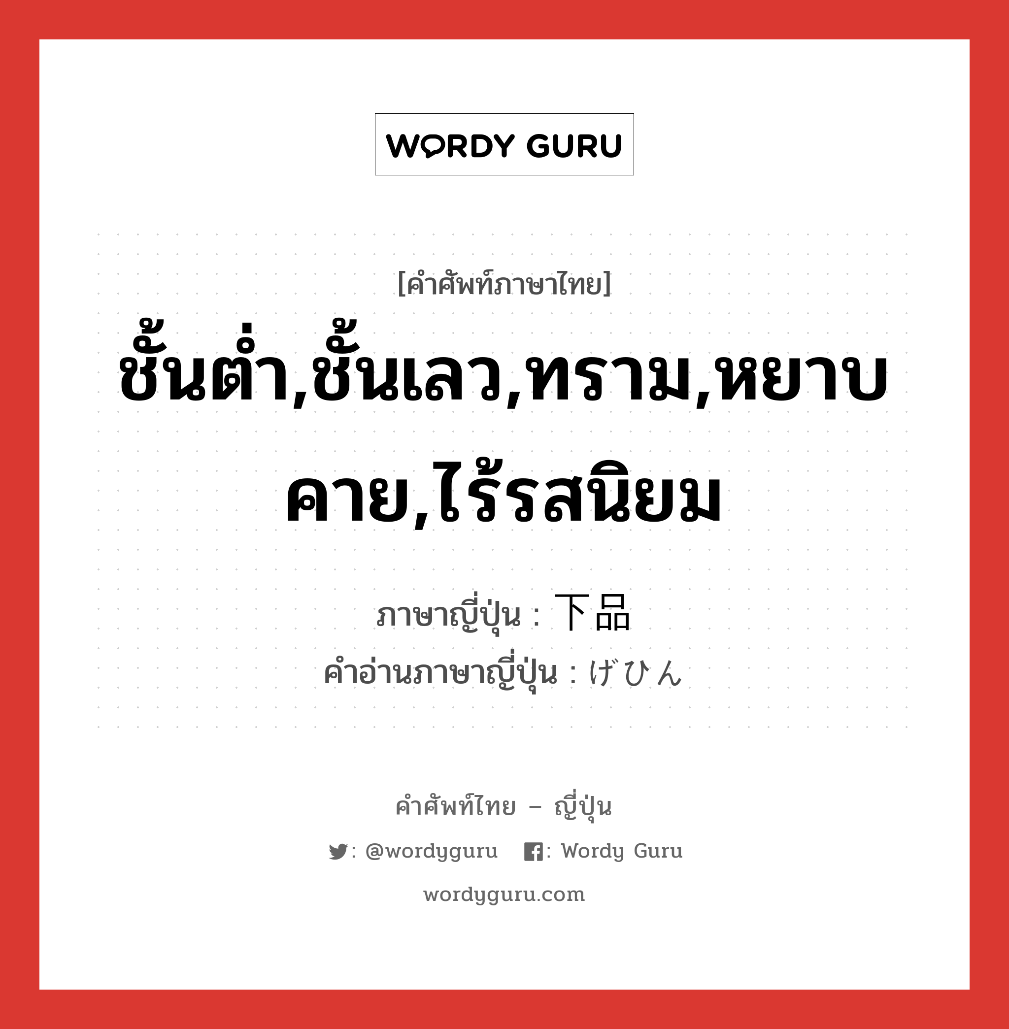 ชั้นต่ำ,ชั้นเลว,ทราม,หยาบคาย,ไร้รสนิยม ภาษาญี่ปุ่นคืออะไร, คำศัพท์ภาษาไทย - ญี่ปุ่น ชั้นต่ำ,ชั้นเลว,ทราม,หยาบคาย,ไร้รสนิยม ภาษาญี่ปุ่น 下品 คำอ่านภาษาญี่ปุ่น げひん หมวด adj-na หมวด adj-na