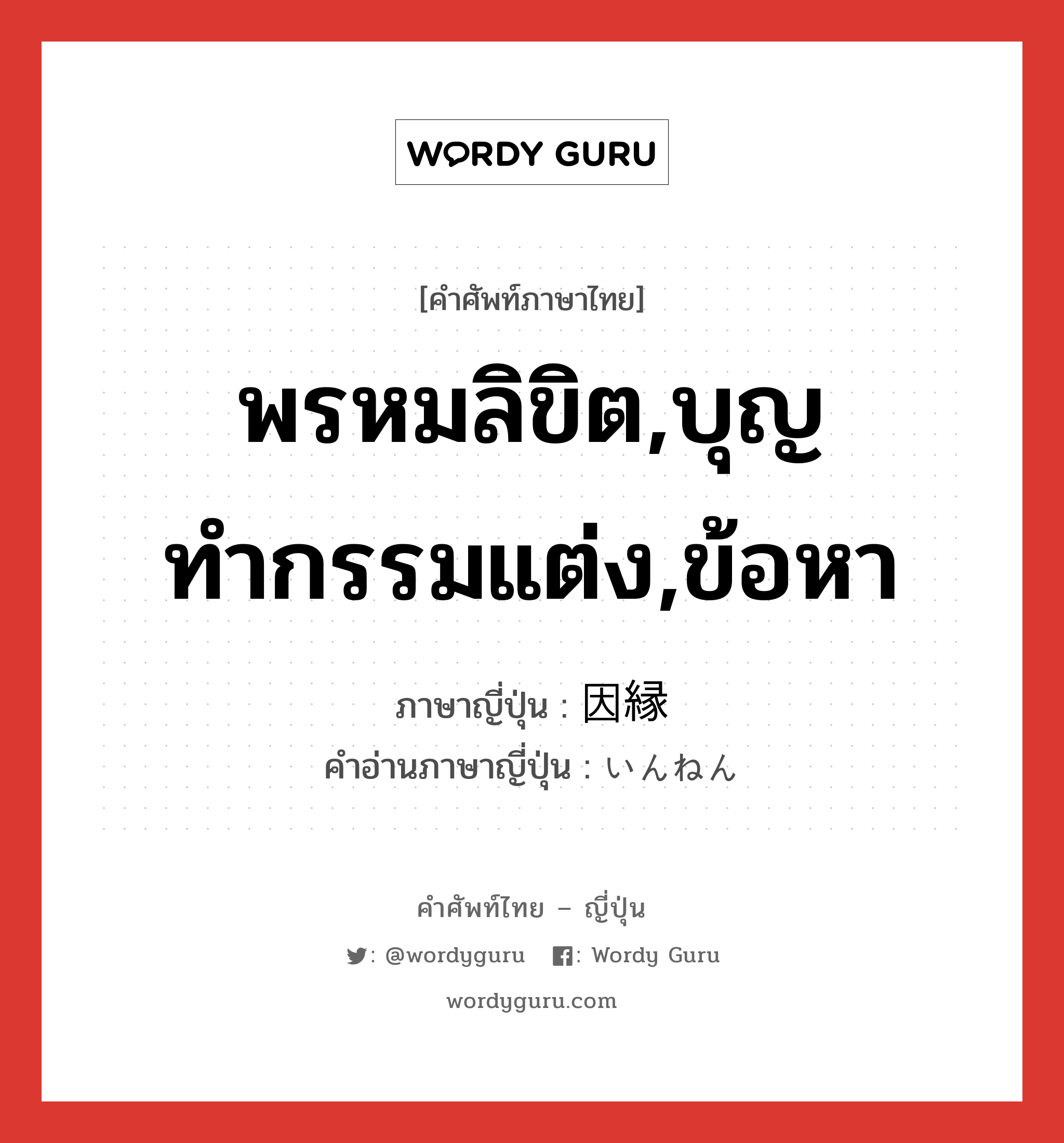 พรหมลิขิต,บุญทำกรรมแต่ง,ข้อหา ภาษาญี่ปุ่นคืออะไร, คำศัพท์ภาษาไทย - ญี่ปุ่น พรหมลิขิต,บุญทำกรรมแต่ง,ข้อหา ภาษาญี่ปุ่น 因縁 คำอ่านภาษาญี่ปุ่น いんねん หมวด n หมวด n