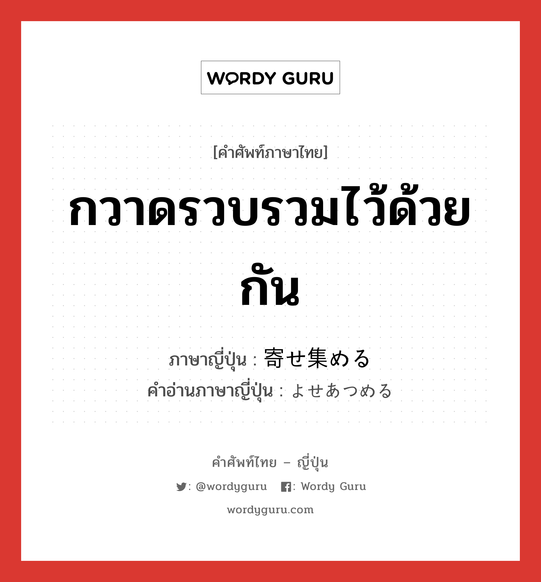 กวาดรวบรวมไว้ด้วยกัน ภาษาญี่ปุ่นคืออะไร, คำศัพท์ภาษาไทย - ญี่ปุ่น กวาดรวบรวมไว้ด้วยกัน ภาษาญี่ปุ่น 寄せ集める คำอ่านภาษาญี่ปุ่น よせあつめる หมวด v1 หมวด v1