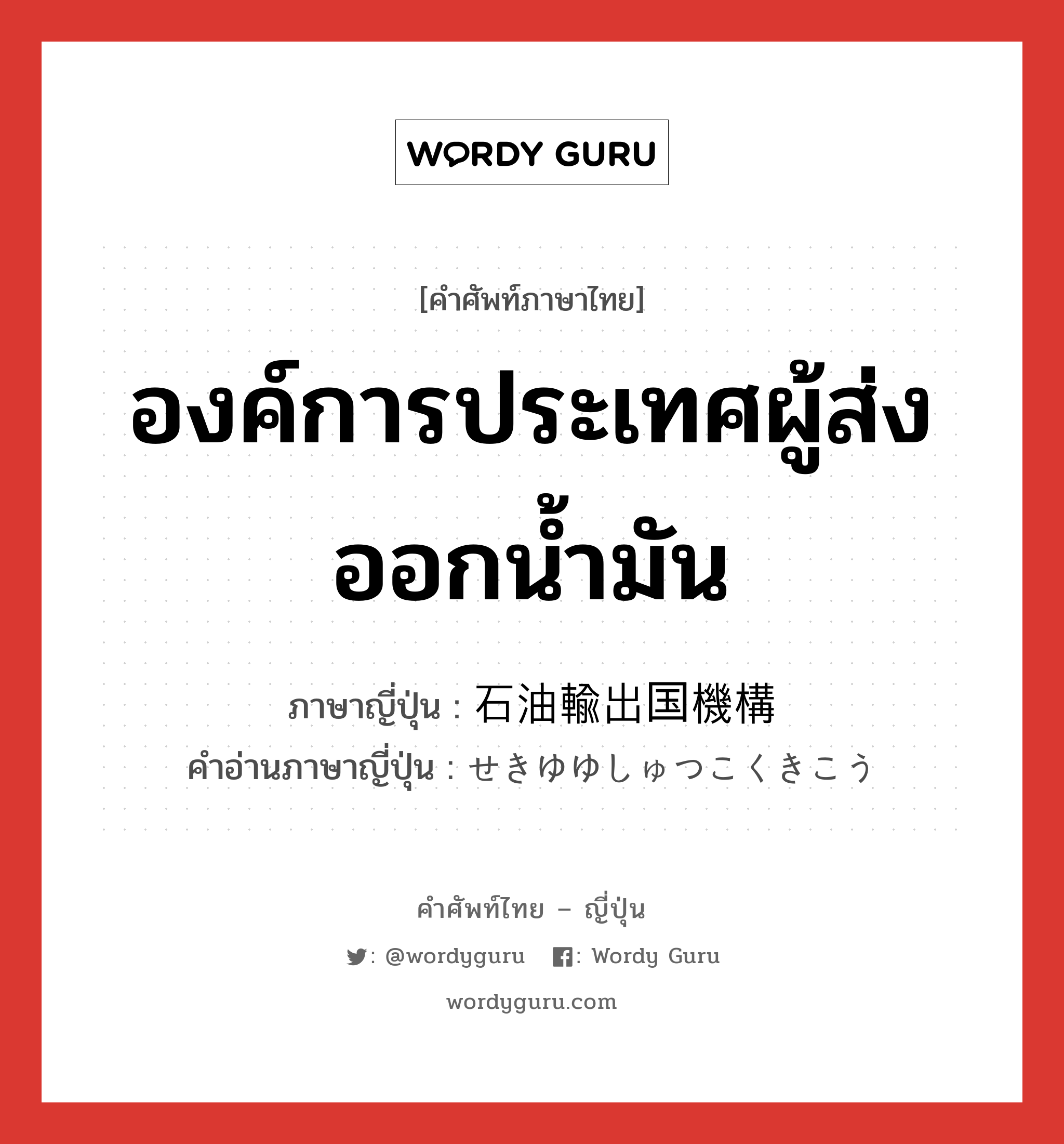 องค์การประเทศผู้ส่งออกน้ำมัน ภาษาญี่ปุ่นคืออะไร, คำศัพท์ภาษาไทย - ญี่ปุ่น องค์การประเทศผู้ส่งออกน้ำมัน ภาษาญี่ปุ่น 石油輸出国機構 คำอ่านภาษาญี่ปุ่น せきゆゆしゅつこくきこう หมวด n หมวด n