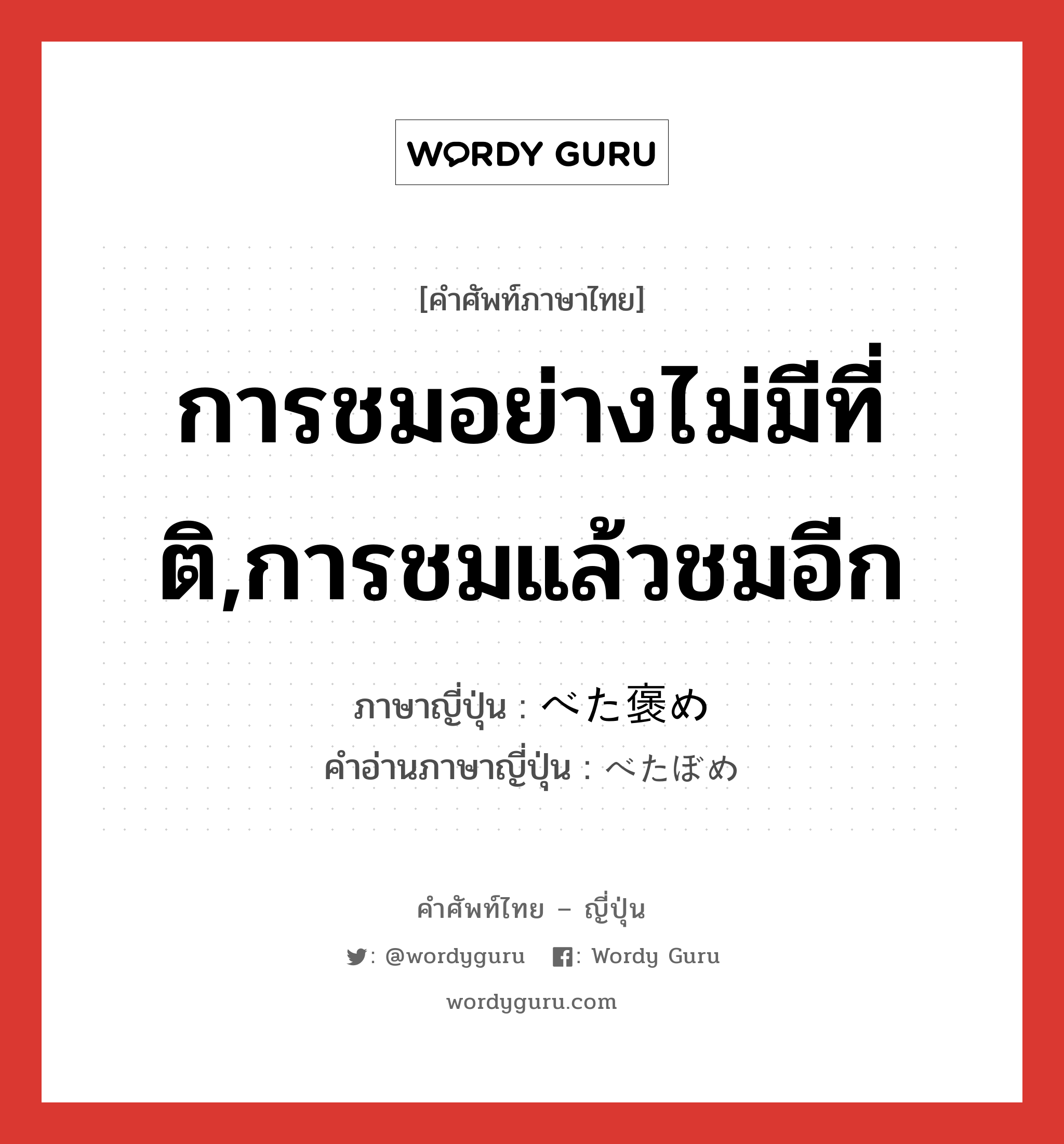 การชมอย่างไม่มีที่ติ,การชมแล้วชมอีก ภาษาญี่ปุ่นคืออะไร, คำศัพท์ภาษาไทย - ญี่ปุ่น การชมอย่างไม่มีที่ติ,การชมแล้วชมอีก ภาษาญี่ปุ่น べた褒め คำอ่านภาษาญี่ปุ่น べたぼめ หมวด n หมวด n