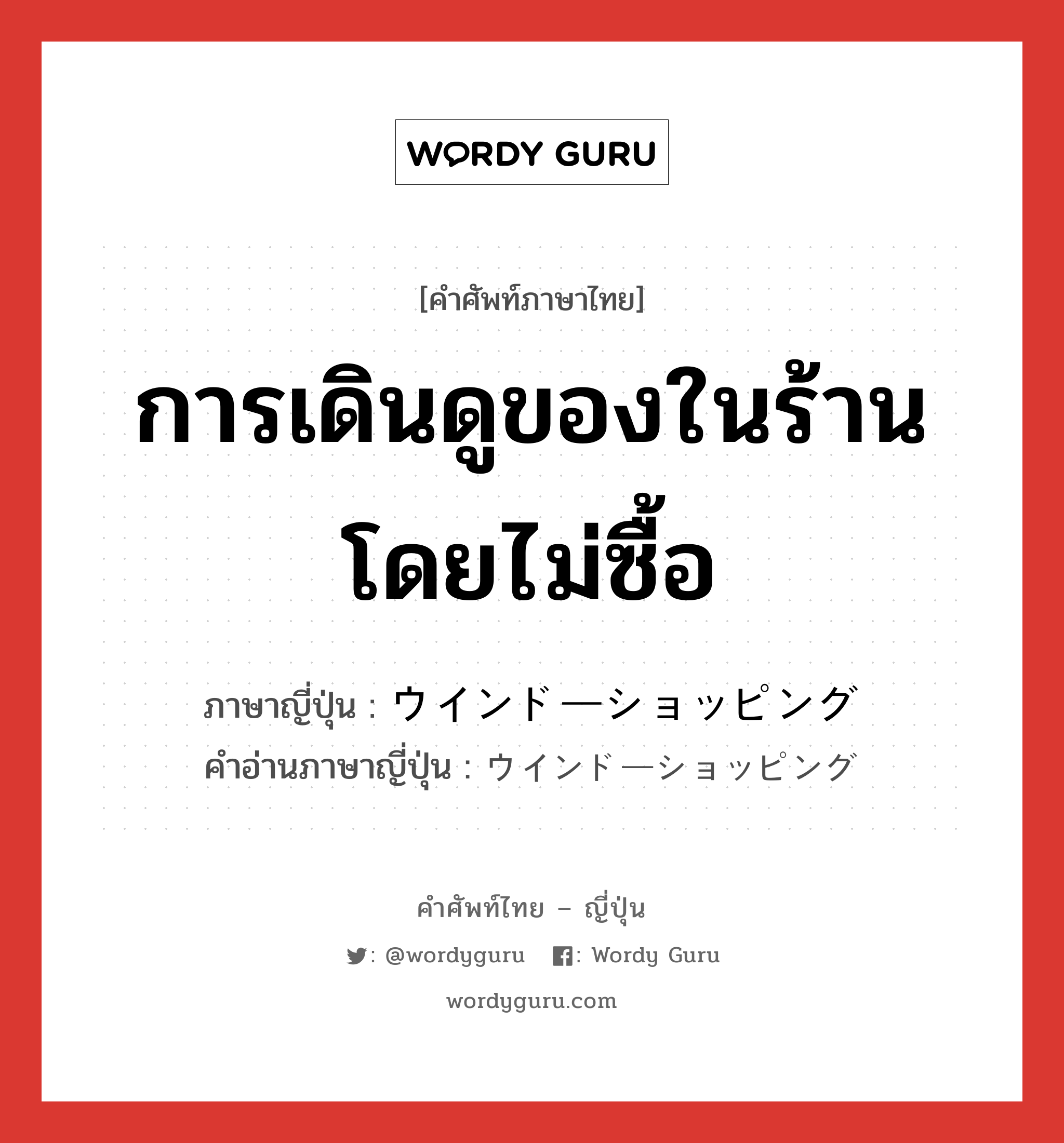 การเดินดูของในร้านโดยไม่ซื้อ ภาษาญี่ปุ่นคืออะไร, คำศัพท์ภาษาไทย - ญี่ปุ่น การเดินดูของในร้านโดยไม่ซื้อ ภาษาญี่ปุ่น ウインドーショッピング คำอ่านภาษาญี่ปุ่น ウインドーショッピング หมวด n หมวด n